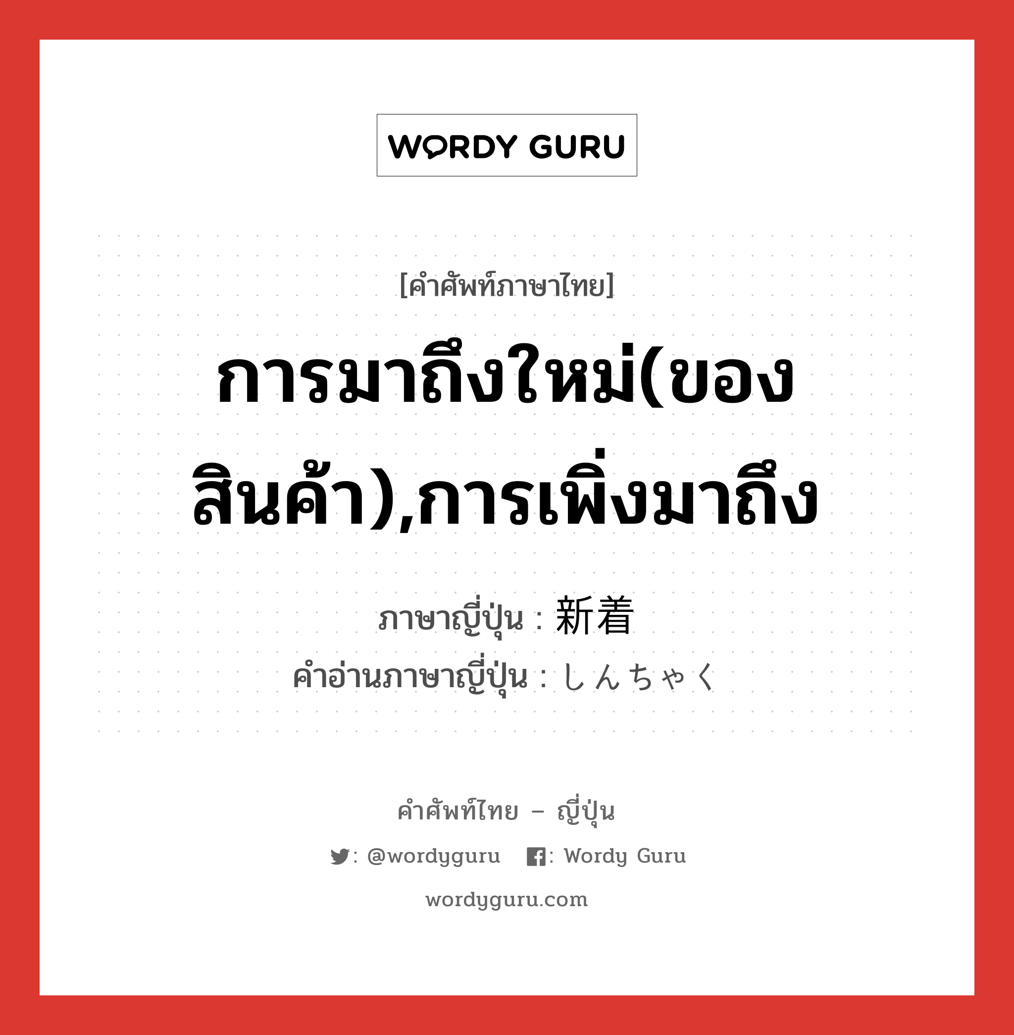 การมาถึงใหม่(ของสินค้า),การเพิ่งมาถึง ภาษาญี่ปุ่นคืออะไร, คำศัพท์ภาษาไทย - ญี่ปุ่น การมาถึงใหม่(ของสินค้า),การเพิ่งมาถึง ภาษาญี่ปุ่น 新着 คำอ่านภาษาญี่ปุ่น しんちゃく หมวด n หมวด n