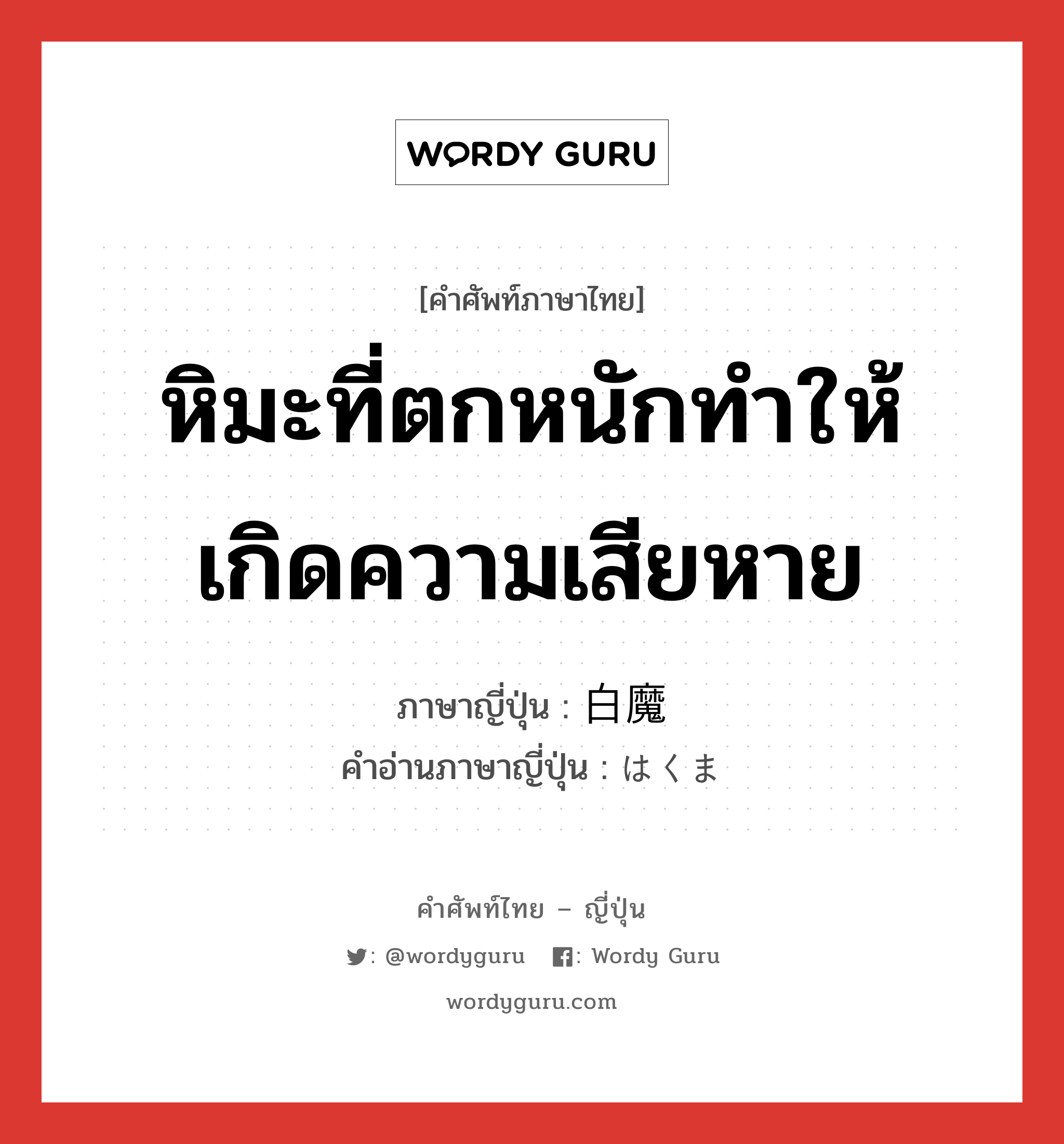 หิมะที่ตกหนักทำให้เกิดความเสียหาย ภาษาญี่ปุ่นคืออะไร, คำศัพท์ภาษาไทย - ญี่ปุ่น หิมะที่ตกหนักทำให้เกิดความเสียหาย ภาษาญี่ปุ่น 白魔 คำอ่านภาษาญี่ปุ่น はくま หมวด n หมวด n