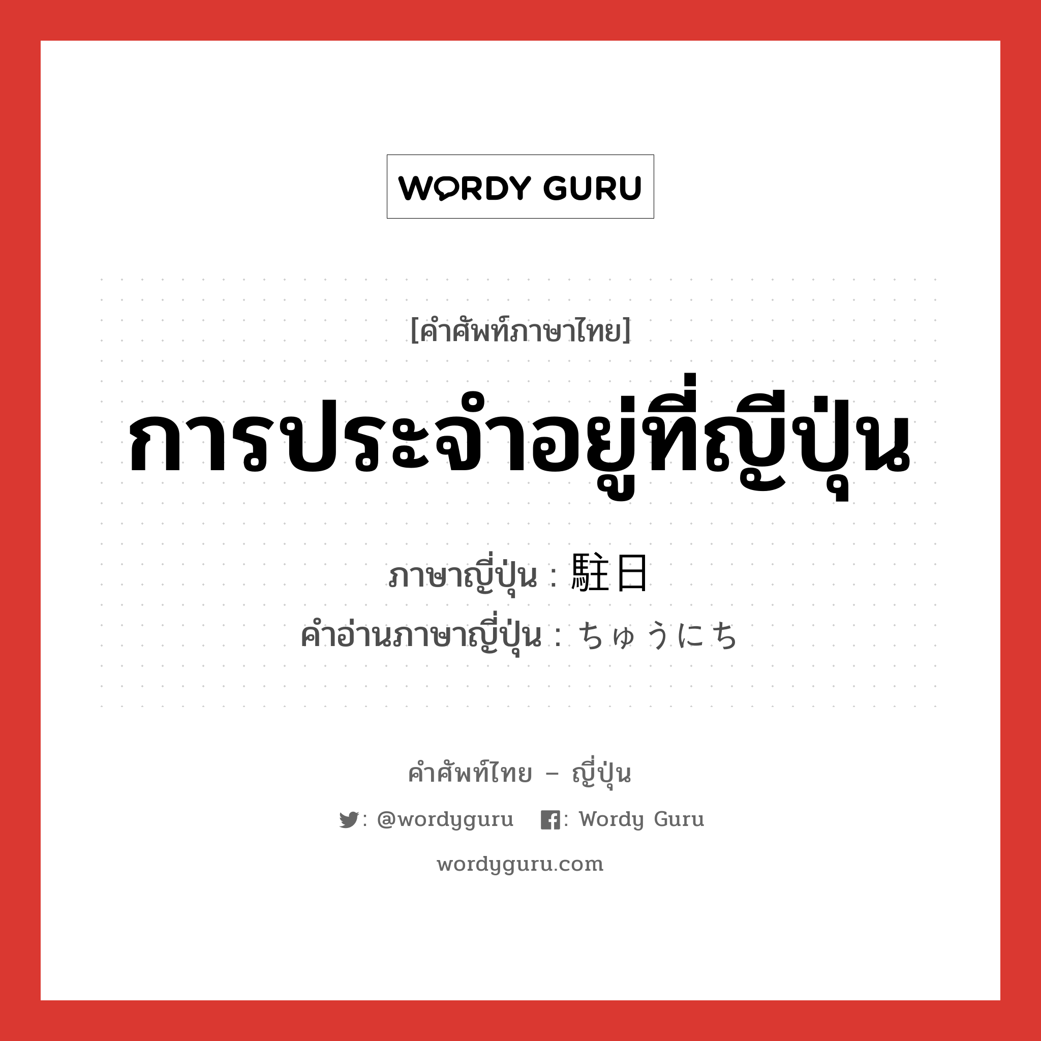 การประจำอยู่ที่ญีปุ่น ภาษาญี่ปุ่นคืออะไร, คำศัพท์ภาษาไทย - ญี่ปุ่น การประจำอยู่ที่ญีปุ่น ภาษาญี่ปุ่น 駐日 คำอ่านภาษาญี่ปุ่น ちゅうにち หมวด n หมวด n