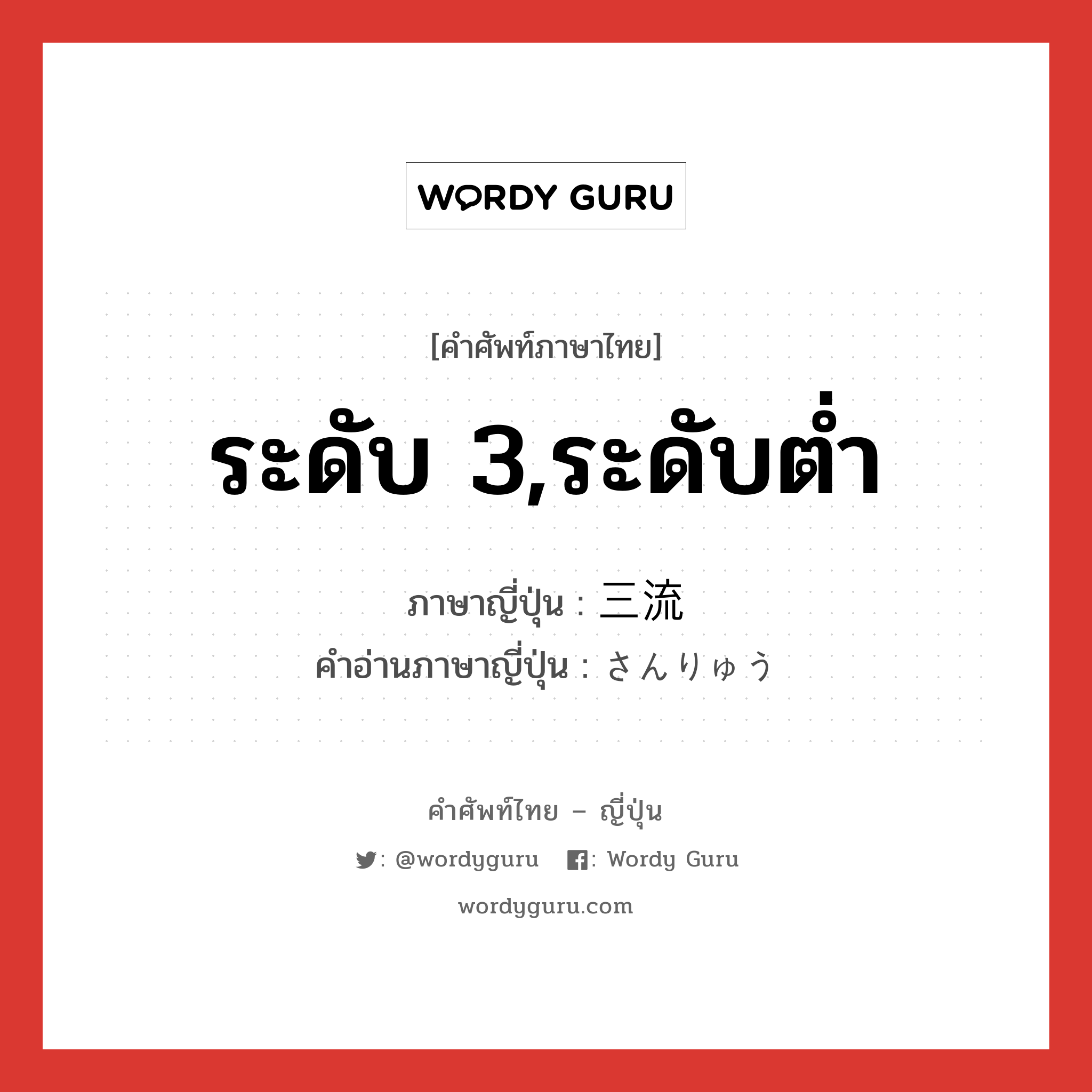 ระดับ 3,ระดับต่ำ ภาษาญี่ปุ่นคืออะไร, คำศัพท์ภาษาไทย - ญี่ปุ่น ระดับ 3,ระดับต่ำ ภาษาญี่ปุ่น 三流 คำอ่านภาษาญี่ปุ่น さんりゅう หมวด n หมวด n