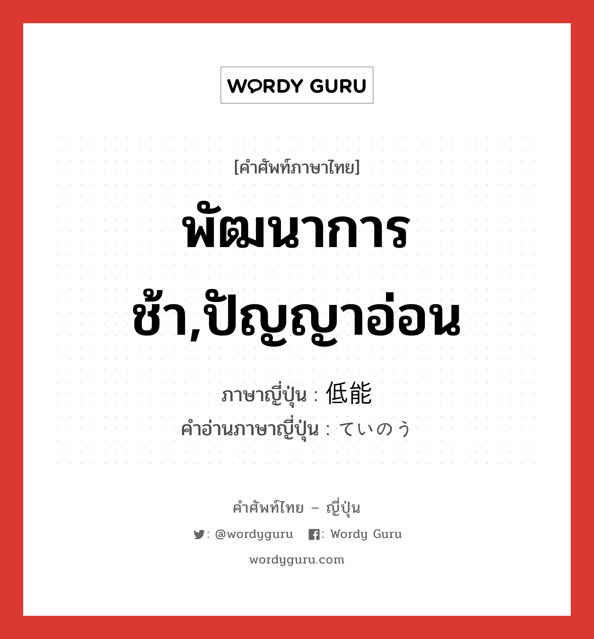 พัฒนาการช้า,ปัญญาอ่อน ภาษาญี่ปุ่นคืออะไร, คำศัพท์ภาษาไทย - ญี่ปุ่น พัฒนาการช้า,ปัญญาอ่อน ภาษาญี่ปุ่น 低能 คำอ่านภาษาญี่ปุ่น ていのう หมวด adj-na หมวด adj-na