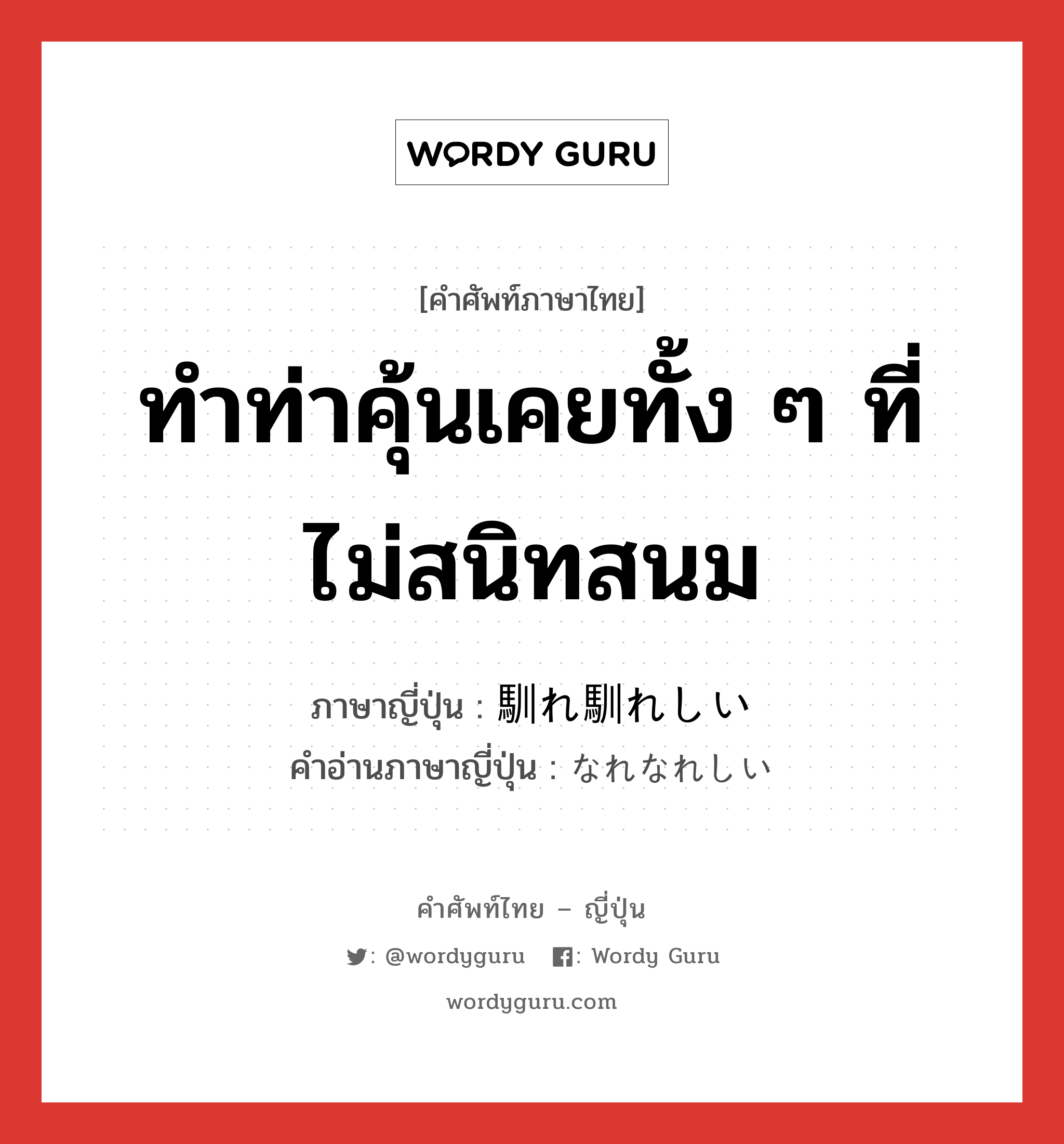 ทำท่าคุ้นเคยทั้ง ๆ ที่ไม่สนิทสนม ภาษาญี่ปุ่นคืออะไร, คำศัพท์ภาษาไทย - ญี่ปุ่น ทำท่าคุ้นเคยทั้ง ๆ ที่ไม่สนิทสนม ภาษาญี่ปุ่น 馴れ馴れしい คำอ่านภาษาญี่ปุ่น なれなれしい หมวด adj-i หมวด adj-i