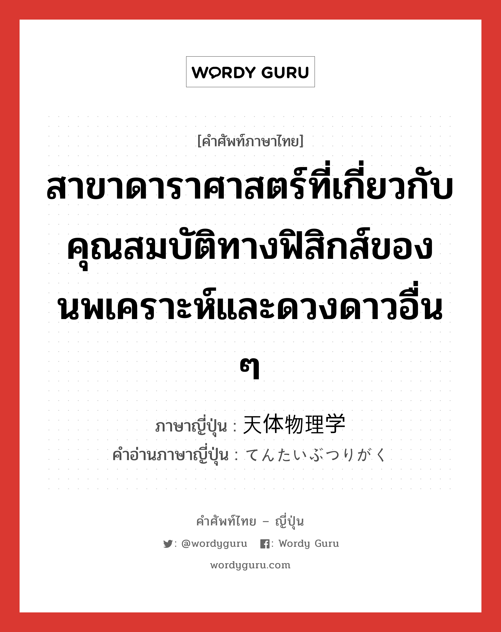 สาขาดาราศาสตร์ที่เกี่ยวกับคุณสมบัติทางฟิสิกส์ของนพเคราะห์และดวงดาวอื่น ๆ ภาษาญี่ปุ่นคืออะไร, คำศัพท์ภาษาไทย - ญี่ปุ่น สาขาดาราศาสตร์ที่เกี่ยวกับคุณสมบัติทางฟิสิกส์ของนพเคราะห์และดวงดาวอื่น ๆ ภาษาญี่ปุ่น 天体物理学 คำอ่านภาษาญี่ปุ่น てんたいぶつりがく หมวด n หมวด n