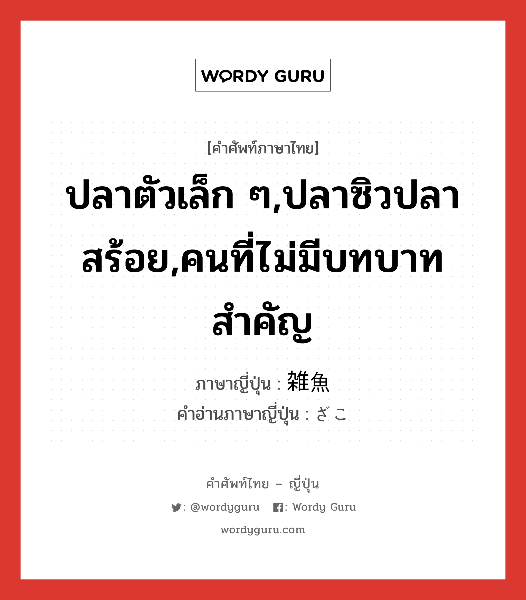 ปลาตัวเล็ก ๆ,ปลาซิวปลาสร้อย,คนที่ไม่มีบทบาทสำคัญ ภาษาญี่ปุ่นคืออะไร, คำศัพท์ภาษาไทย - ญี่ปุ่น ปลาตัวเล็ก ๆ,ปลาซิวปลาสร้อย,คนที่ไม่มีบทบาทสำคัญ ภาษาญี่ปุ่น 雑魚 คำอ่านภาษาญี่ปุ่น ざこ หมวด n หมวด n