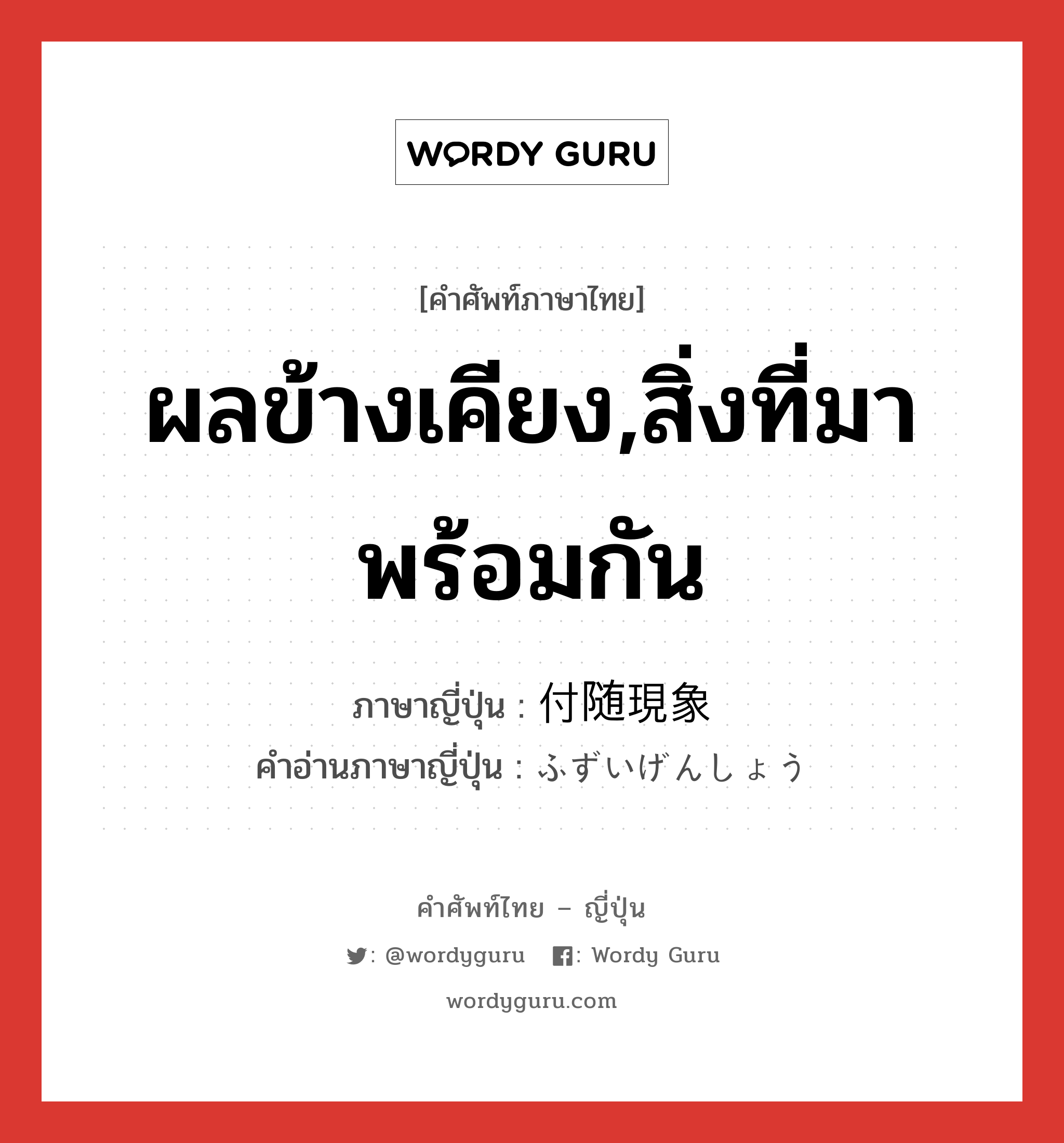 ผลข้างเคียง,สิ่งที่มาพร้อมกัน ภาษาญี่ปุ่นคืออะไร, คำศัพท์ภาษาไทย - ญี่ปุ่น ผลข้างเคียง,สิ่งที่มาพร้อมกัน ภาษาญี่ปุ่น 付随現象 คำอ่านภาษาญี่ปุ่น ふずいげんしょう หมวด n หมวด n