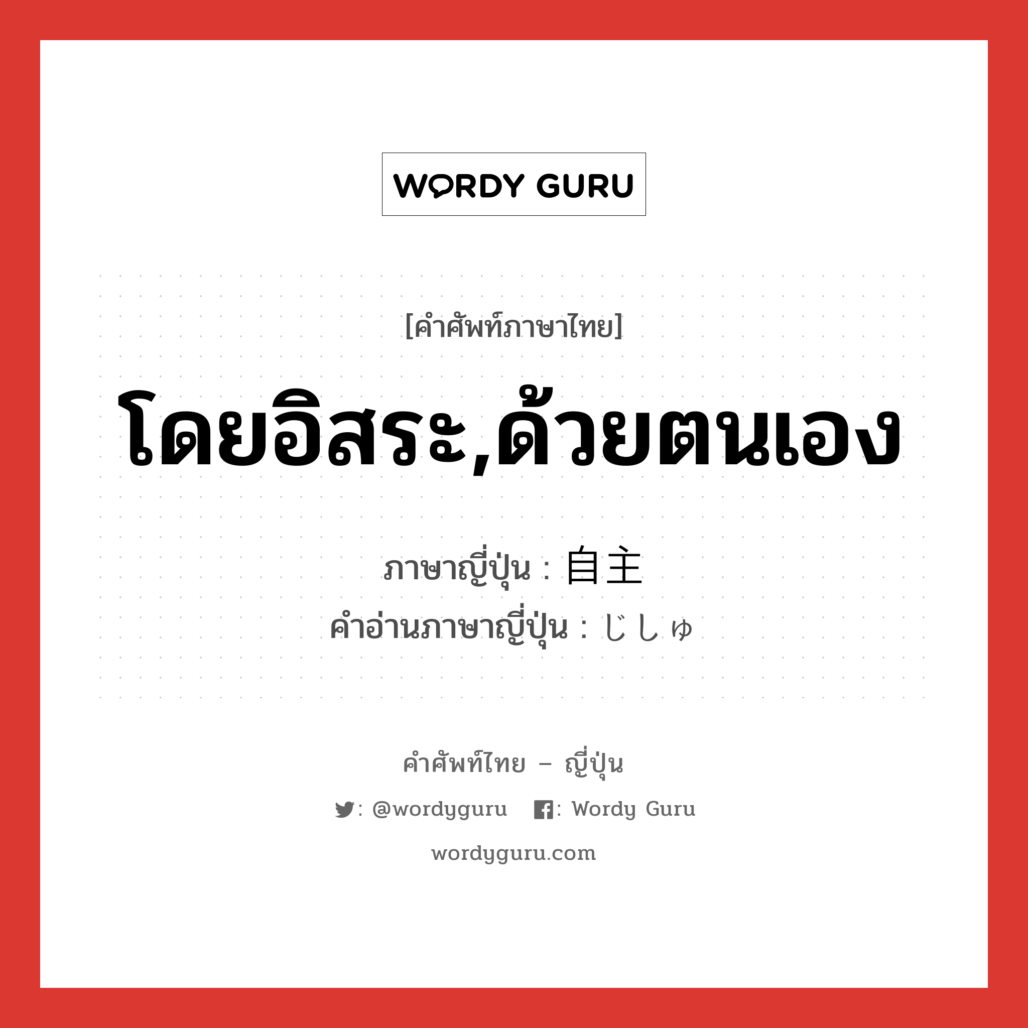 โดยอิสระ,ด้วยตนเอง ภาษาญี่ปุ่นคืออะไร, คำศัพท์ภาษาไทย - ญี่ปุ่น โดยอิสระ,ด้วยตนเอง ภาษาญี่ปุ่น 自主 คำอ่านภาษาญี่ปุ่น じしゅ หมวด n หมวด n