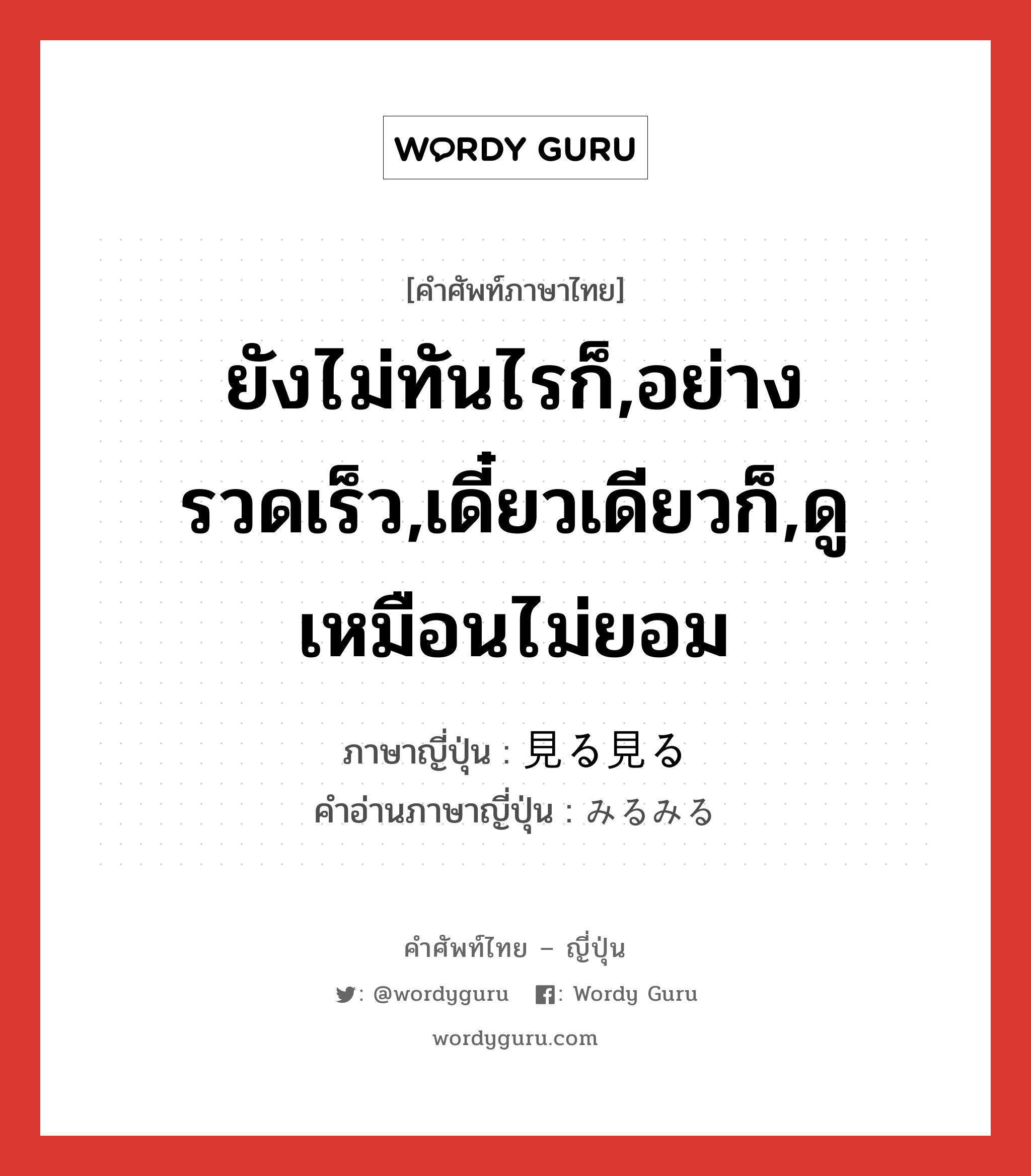 ยังไม่ทันไรก็,อย่างรวดเร็ว,เดี๋ยวเดียวก็,ดูเหมือนไม่ยอม ภาษาญี่ปุ่นคืออะไร, คำศัพท์ภาษาไทย - ญี่ปุ่น ยังไม่ทันไรก็,อย่างรวดเร็ว,เดี๋ยวเดียวก็,ดูเหมือนไม่ยอม ภาษาญี่ปุ่น 見る見る คำอ่านภาษาญี่ปุ่น みるみる หมวด adv หมวด adv