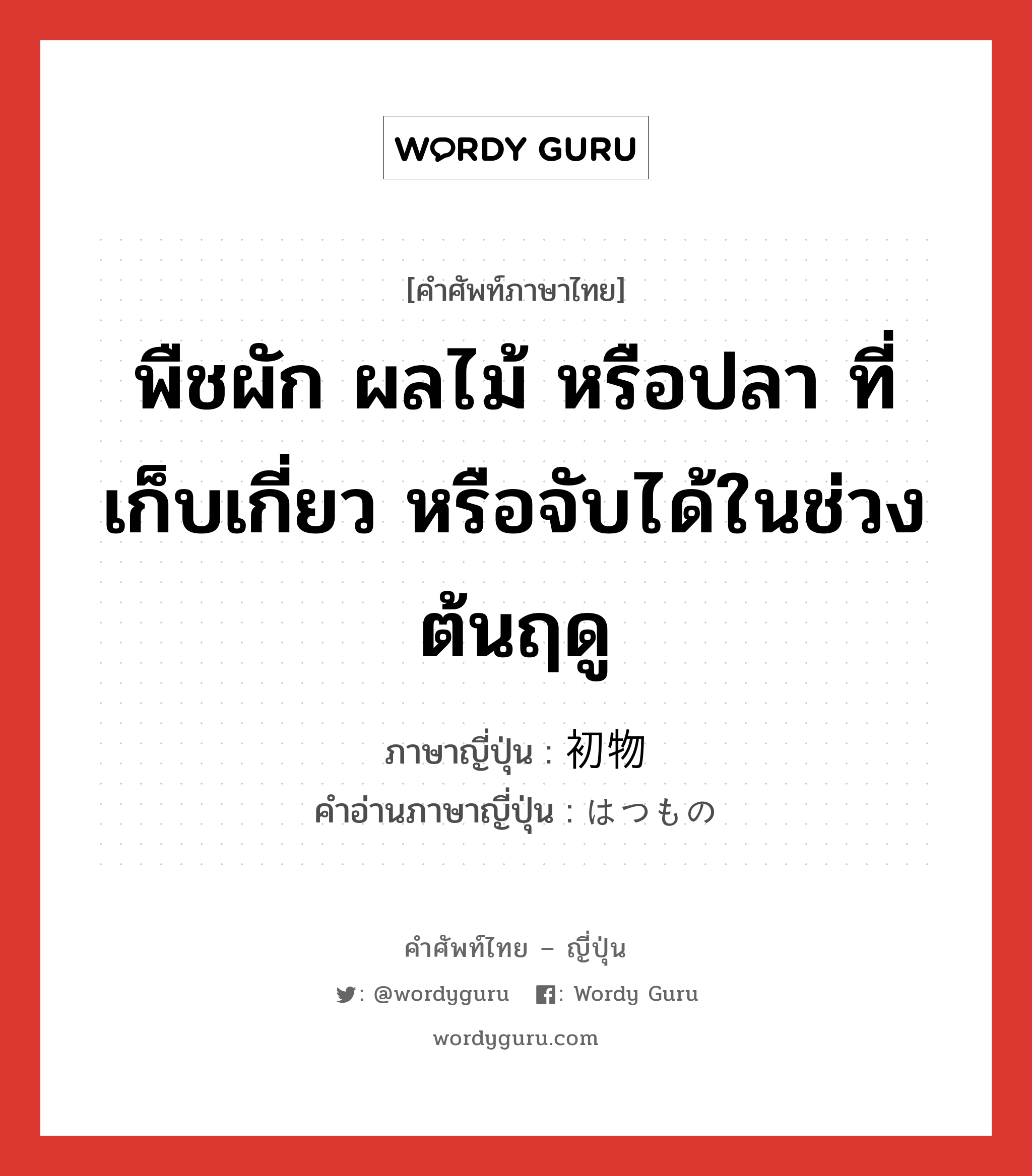 พืชผัก ผลไม้ หรือปลา ที่เก็บเกี่ยว หรือจับได้ในช่วงต้นฤดู ภาษาญี่ปุ่นคืออะไร, คำศัพท์ภาษาไทย - ญี่ปุ่น พืชผัก ผลไม้ หรือปลา ที่เก็บเกี่ยว หรือจับได้ในช่วงต้นฤดู ภาษาญี่ปุ่น 初物 คำอ่านภาษาญี่ปุ่น はつもの หมวด n หมวด n