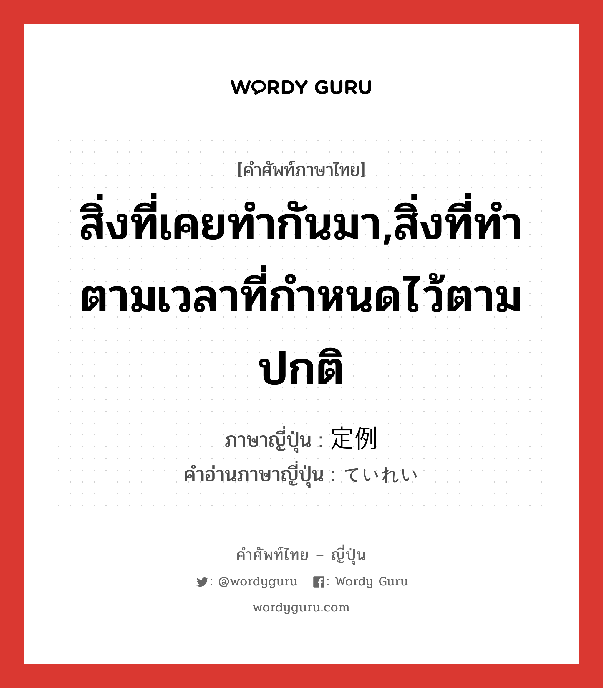 สิ่งที่เคยทำกันมา,สิ่งที่ทำตามเวลาที่กำหนดไว้ตามปกติ ภาษาญี่ปุ่นคืออะไร, คำศัพท์ภาษาไทย - ญี่ปุ่น สิ่งที่เคยทำกันมา,สิ่งที่ทำตามเวลาที่กำหนดไว้ตามปกติ ภาษาญี่ปุ่น 定例 คำอ่านภาษาญี่ปุ่น ていれい หมวด n หมวด n