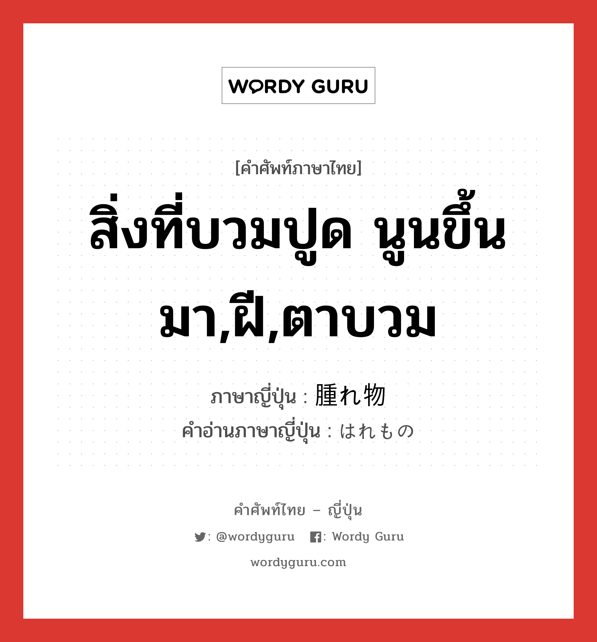 สิ่งที่บวมปูด นูนขึ้นมา,ฝี,ตาบวม ภาษาญี่ปุ่นคืออะไร, คำศัพท์ภาษาไทย - ญี่ปุ่น สิ่งที่บวมปูด นูนขึ้นมา,ฝี,ตาบวม ภาษาญี่ปุ่น 腫れ物 คำอ่านภาษาญี่ปุ่น はれもの หมวด n หมวด n