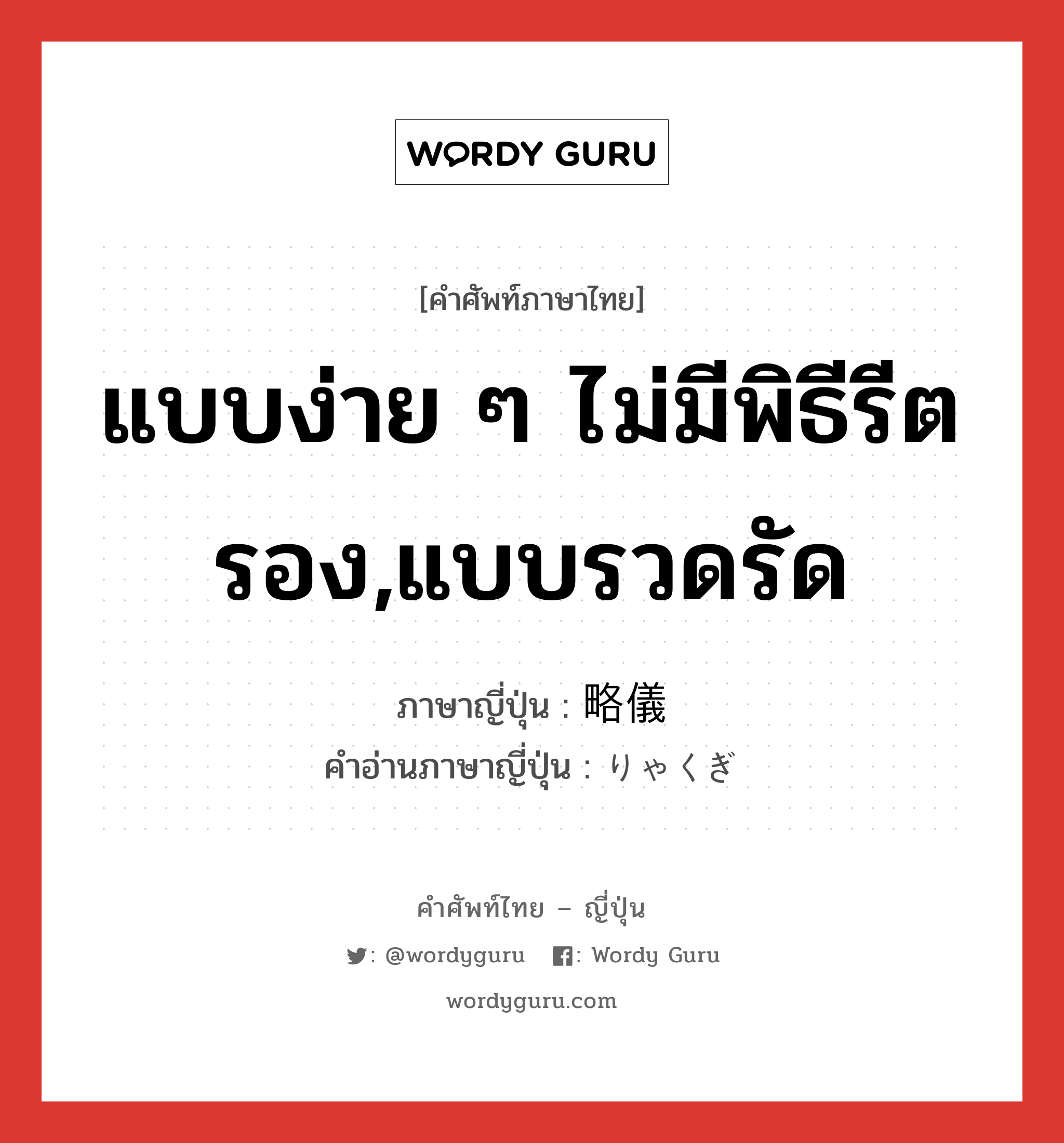 แบบง่าย ๆ ไม่มีพิธีรีตรอง,แบบรวดรัด ภาษาญี่ปุ่นคืออะไร, คำศัพท์ภาษาไทย - ญี่ปุ่น แบบง่าย ๆ ไม่มีพิธีรีตรอง,แบบรวดรัด ภาษาญี่ปุ่น 略儀 คำอ่านภาษาญี่ปุ่น りゃくぎ หมวด n หมวด n