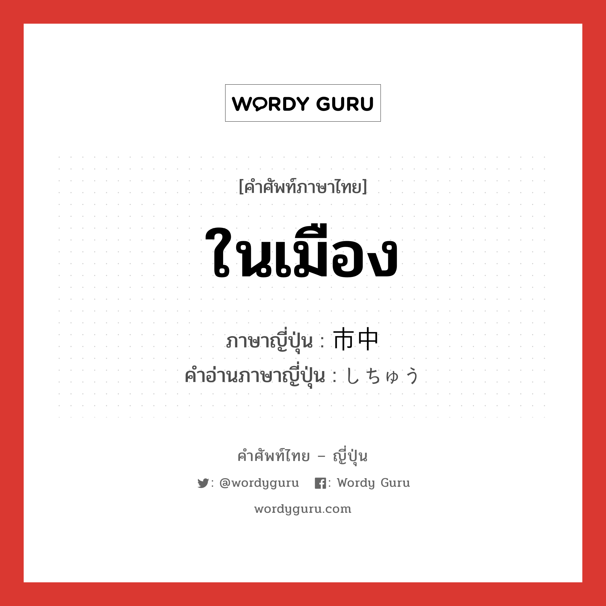 ในเมือง ภาษาญี่ปุ่นคืออะไร, คำศัพท์ภาษาไทย - ญี่ปุ่น ในเมือง ภาษาญี่ปุ่น 市中 คำอ่านภาษาญี่ปุ่น しちゅう หมวด n หมวด n