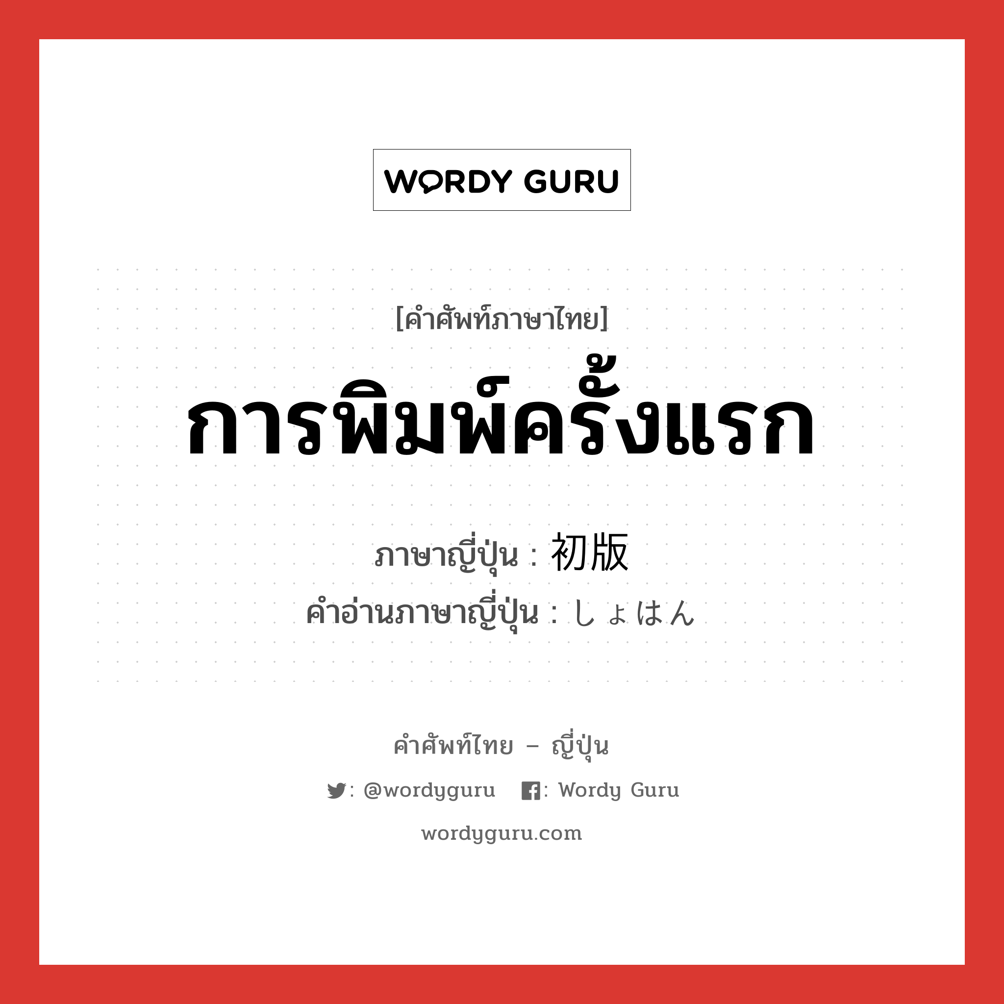 การพิมพ์ครั้งแรก ภาษาญี่ปุ่นคืออะไร, คำศัพท์ภาษาไทย - ญี่ปุ่น การพิมพ์ครั้งแรก ภาษาญี่ปุ่น 初版 คำอ่านภาษาญี่ปุ่น しょはん หมวด n หมวด n