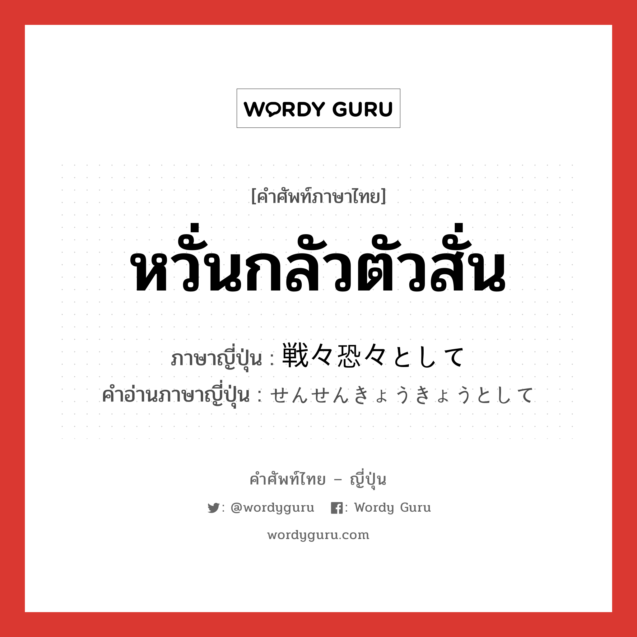 หวั่นกลัวตัวสั่น ภาษาญี่ปุ่นคืออะไร, คำศัพท์ภาษาไทย - ญี่ปุ่น หวั่นกลัวตัวสั่น ภาษาญี่ปุ่น 戦々恐々として คำอ่านภาษาญี่ปุ่น せんせんきょうきょうとして หมวด n หมวด n