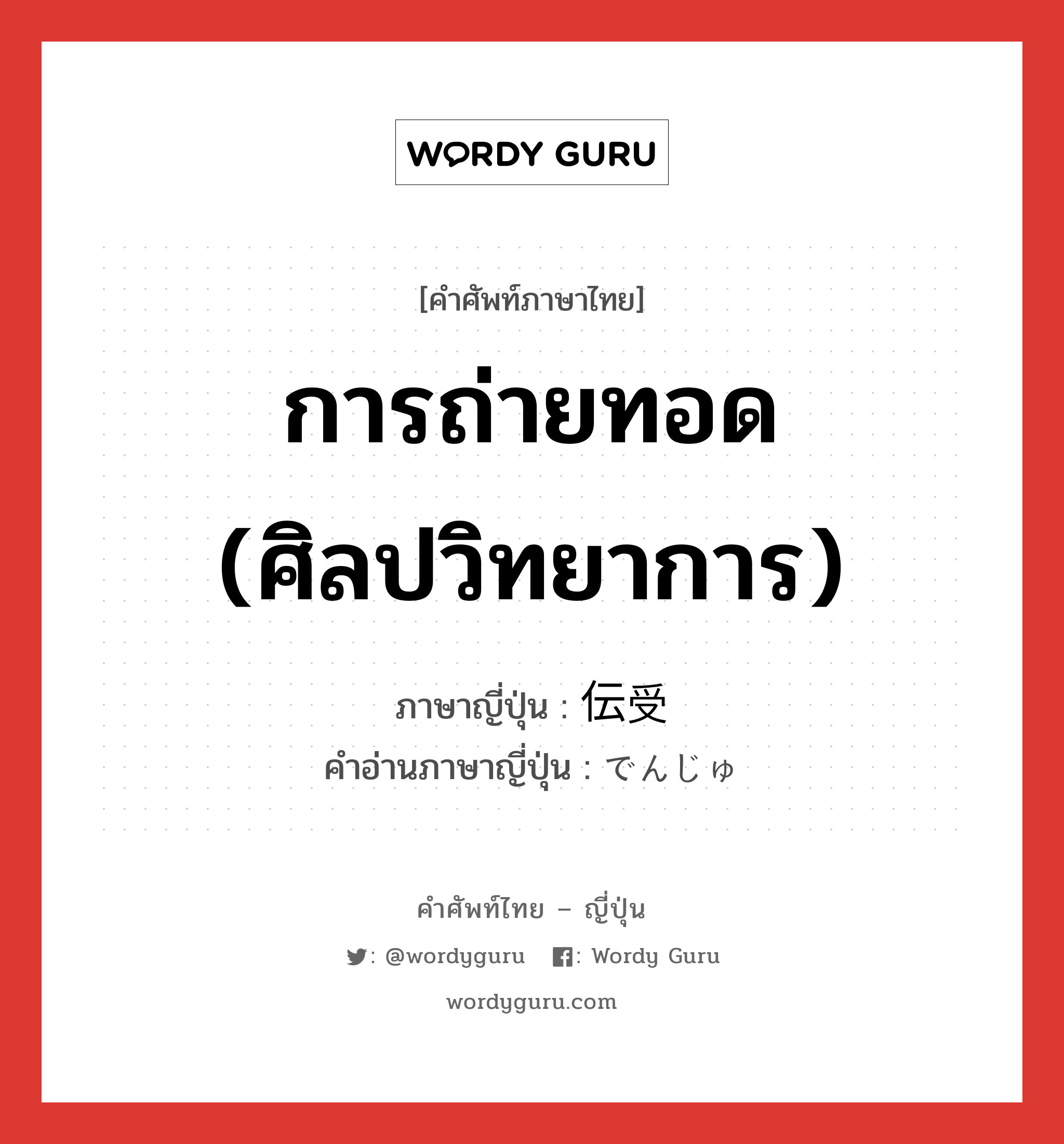 การถ่ายทอด (ศิลปวิทยาการ) ภาษาญี่ปุ่นคืออะไร, คำศัพท์ภาษาไทย - ญี่ปุ่น การถ่ายทอด (ศิลปวิทยาการ) ภาษาญี่ปุ่น 伝受 คำอ่านภาษาญี่ปุ่น でんじゅ หมวด n หมวด n