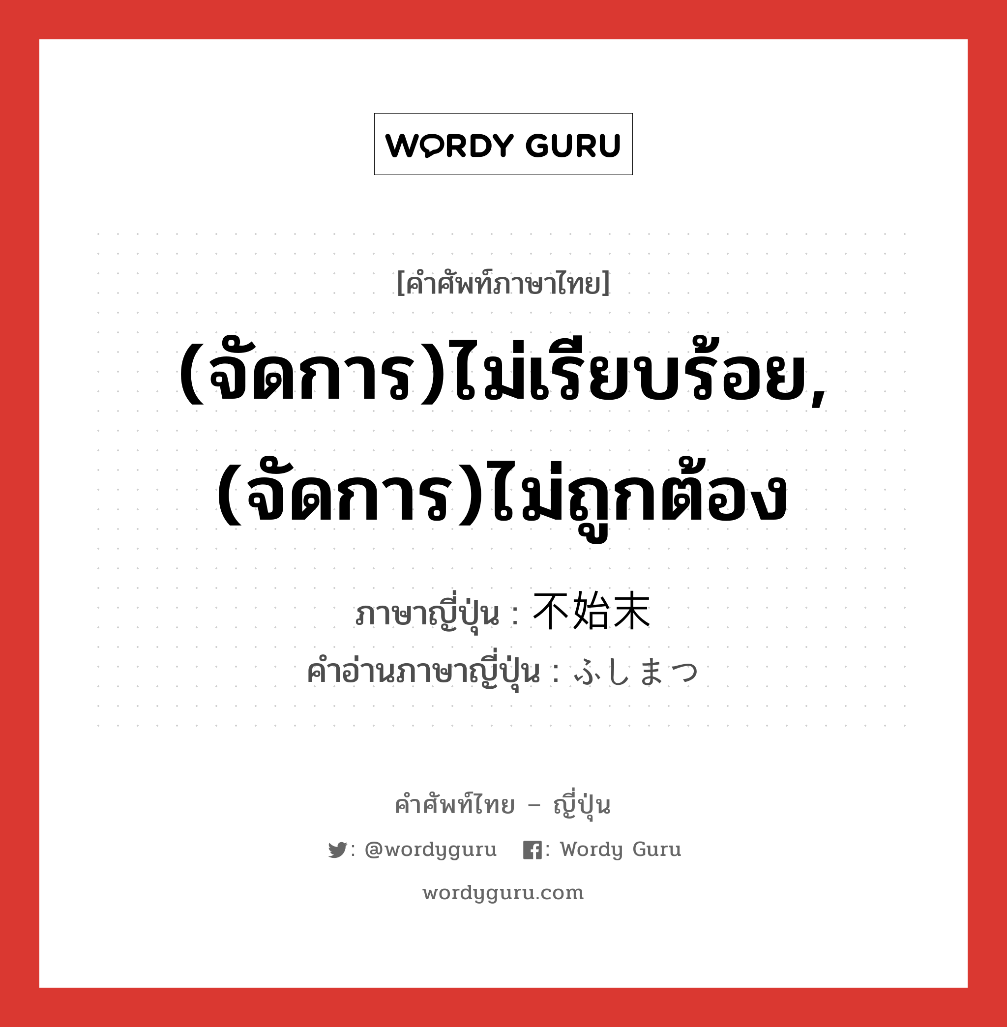 (จัดการ)ไม่เรียบร้อย,(จัดการ)ไม่ถูกต้อง ภาษาญี่ปุ่นคืออะไร, คำศัพท์ภาษาไทย - ญี่ปุ่น (จัดการ)ไม่เรียบร้อย,(จัดการ)ไม่ถูกต้อง ภาษาญี่ปุ่น 不始末 คำอ่านภาษาญี่ปุ่น ふしまつ หมวด adj-na หมวด adj-na