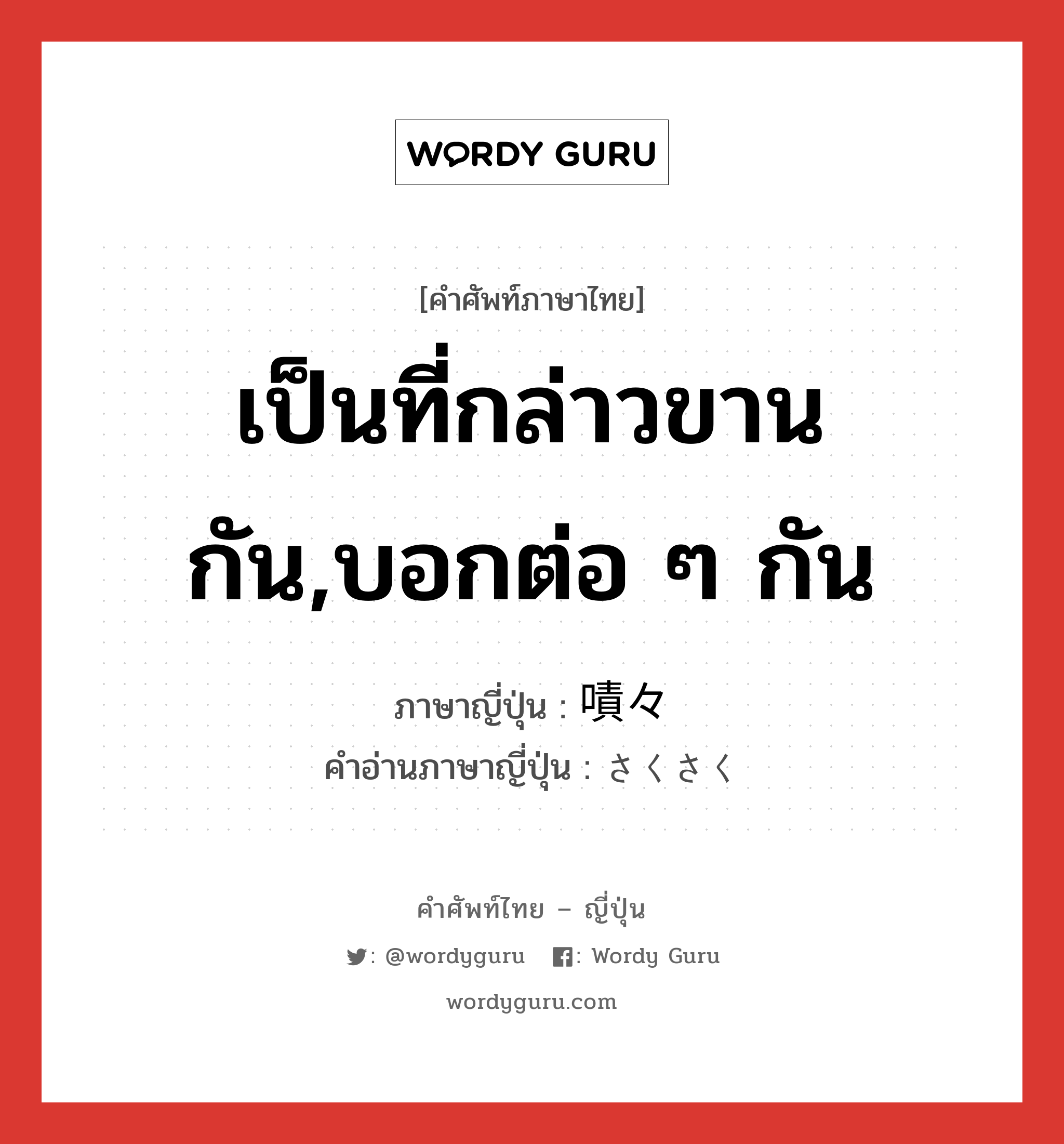 เป็นที่กล่าวขานกัน,บอกต่อ ๆ กัน ภาษาญี่ปุ่นคืออะไร, คำศัพท์ภาษาไทย - ญี่ปุ่น เป็นที่กล่าวขานกัน,บอกต่อ ๆ กัน ภาษาญี่ปุ่น 嘖々 คำอ่านภาษาญี่ปุ่น さくさく หมวด adv หมวด adv