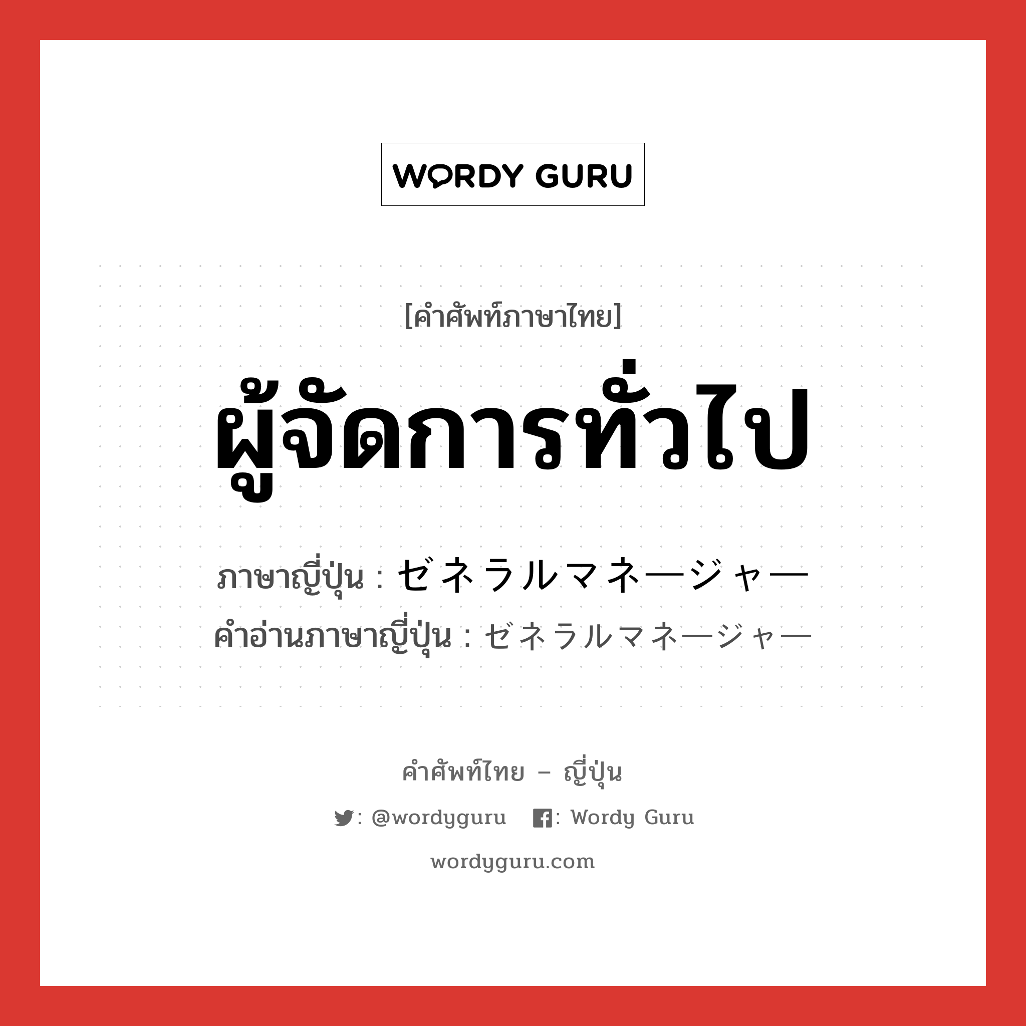 ผู้จัดการทั่วไป ภาษาญี่ปุ่นคืออะไร, คำศัพท์ภาษาไทย - ญี่ปุ่น ผู้จัดการทั่วไป ภาษาญี่ปุ่น ゼネラルマネージャー คำอ่านภาษาญี่ปุ่น ゼネラルマネージャー หมวด n หมวด n