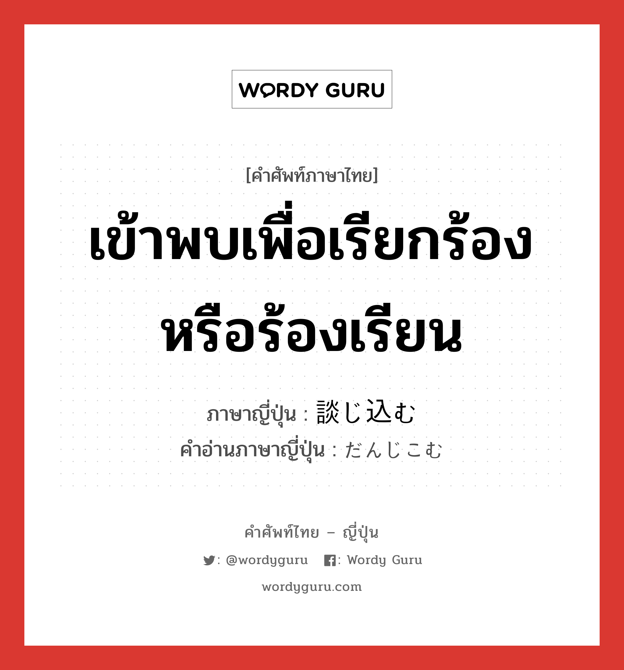 เข้าพบเพื่อเรียกร้องหรือร้องเรียน ภาษาญี่ปุ่นคืออะไร, คำศัพท์ภาษาไทย - ญี่ปุ่น เข้าพบเพื่อเรียกร้องหรือร้องเรียน ภาษาญี่ปุ่น 談じ込む คำอ่านภาษาญี่ปุ่น だんじこむ หมวด v5m หมวด v5m