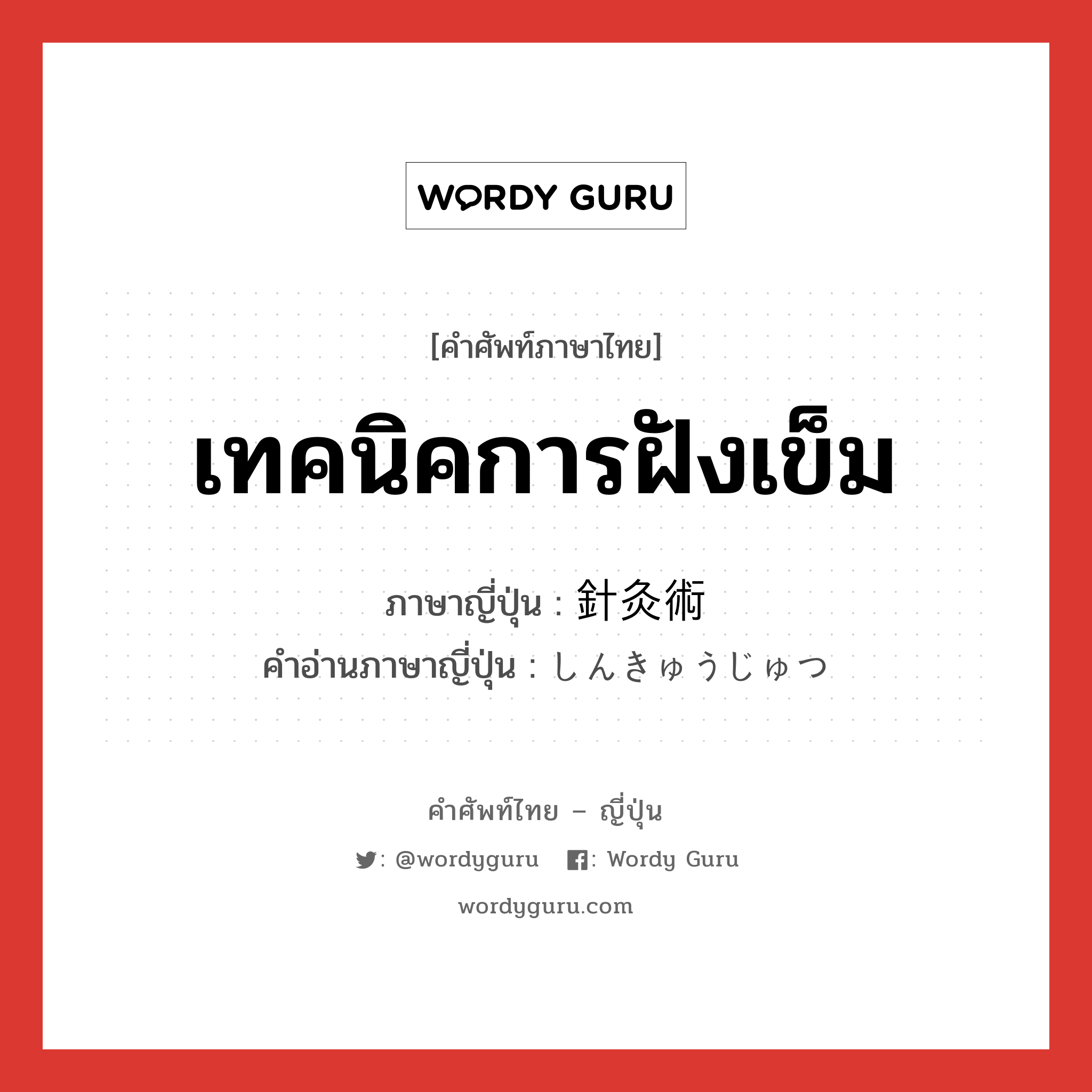 เทคนิคการฝังเข็ม ภาษาญี่ปุ่นคืออะไร, คำศัพท์ภาษาไทย - ญี่ปุ่น เทคนิคการฝังเข็ม ภาษาญี่ปุ่น 針灸術 คำอ่านภาษาญี่ปุ่น しんきゅうじゅつ หมวด n หมวด n