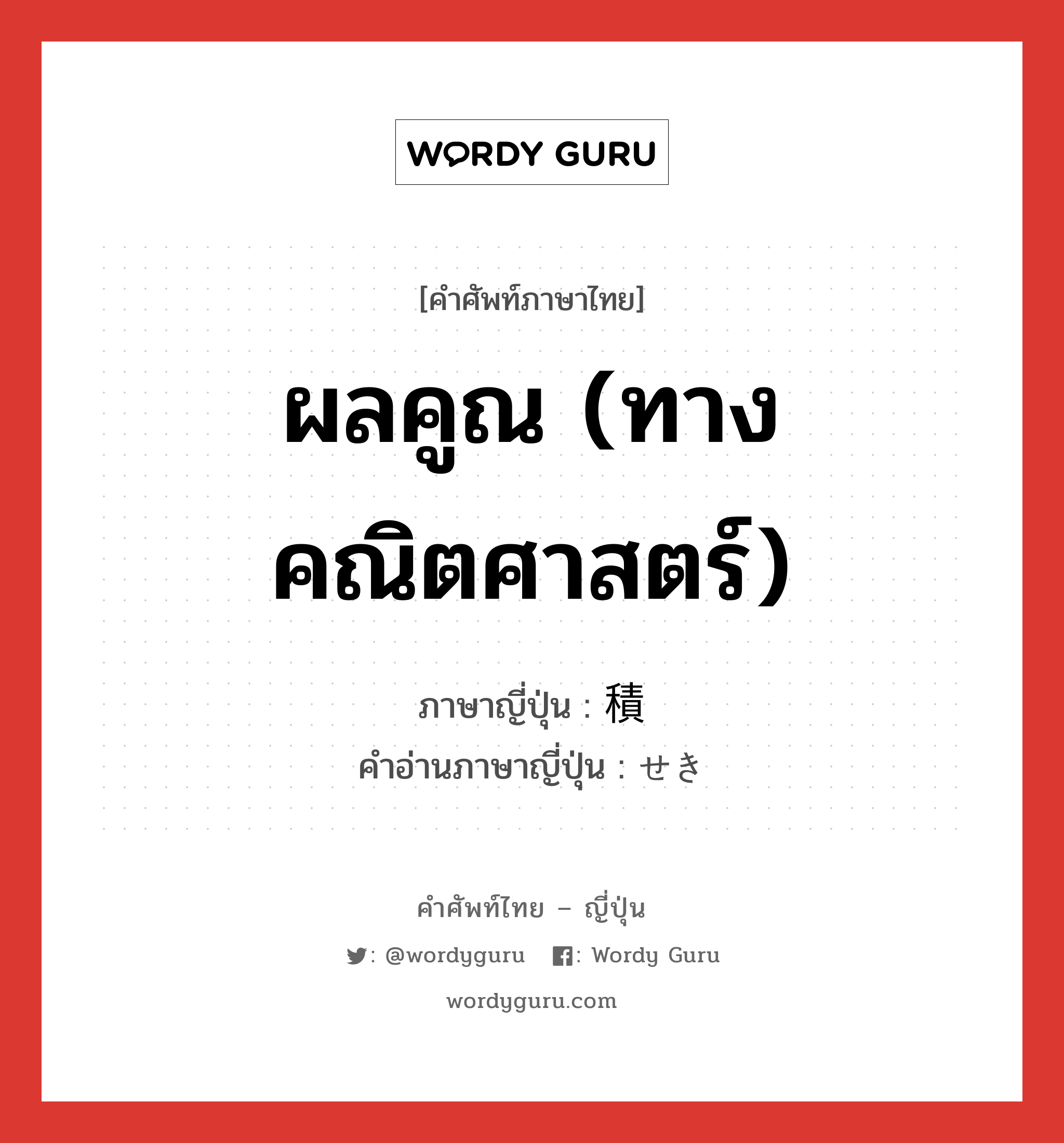 ผลคูณ (ทางคณิตศาสตร์) ภาษาญี่ปุ่นคืออะไร, คำศัพท์ภาษาไทย - ญี่ปุ่น ผลคูณ (ทางคณิตศาสตร์) ภาษาญี่ปุ่น 積 คำอ่านภาษาญี่ปุ่น せき หมวด n หมวด n