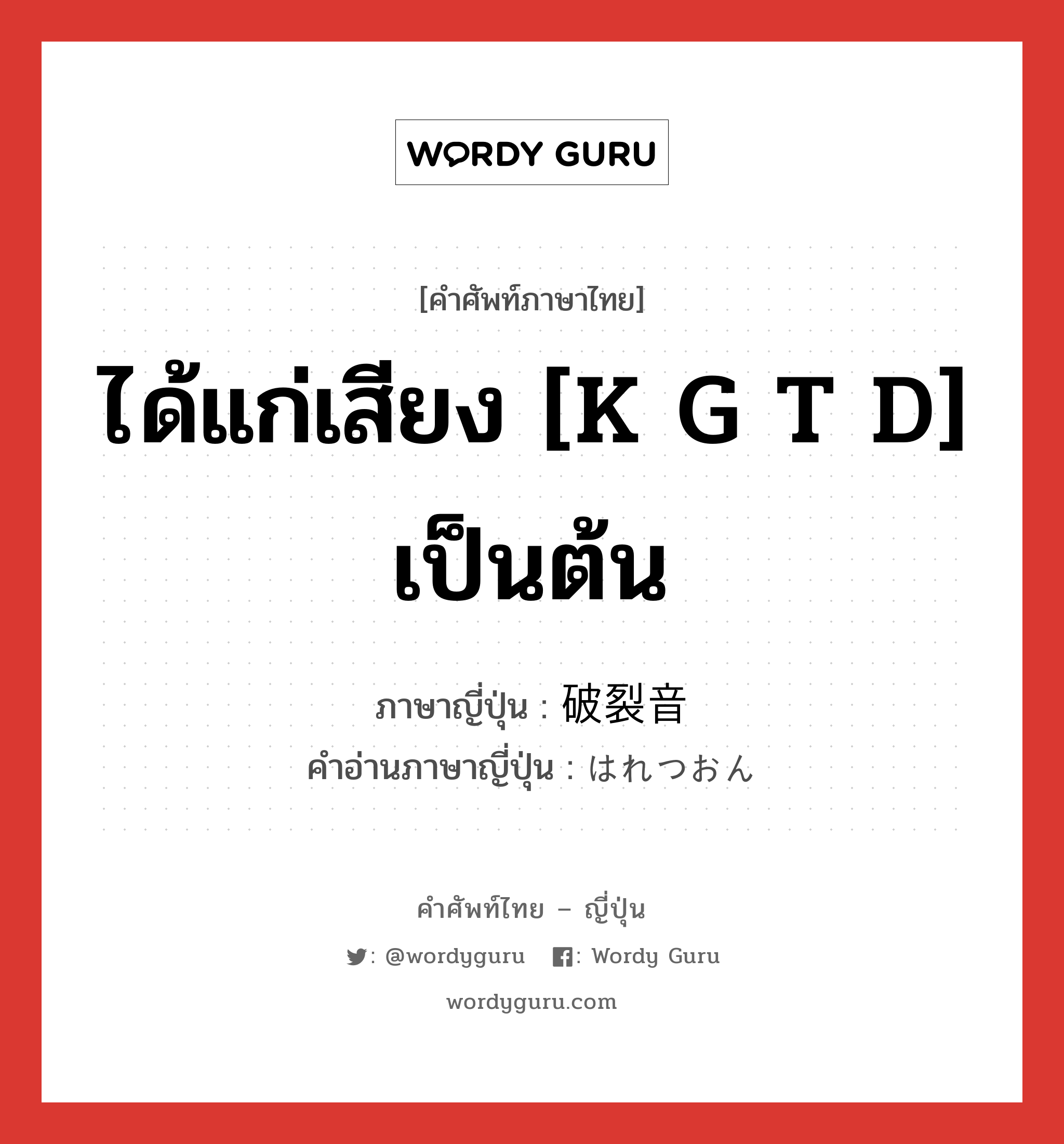 ได้แก่เสียง [k g t d] เป็นต้น ภาษาญี่ปุ่นคืออะไร, คำศัพท์ภาษาไทย - ญี่ปุ่น ได้แก่เสียง [k g t d] เป็นต้น ภาษาญี่ปุ่น 破裂音 คำอ่านภาษาญี่ปุ่น はれつおん หมวด n หมวด n