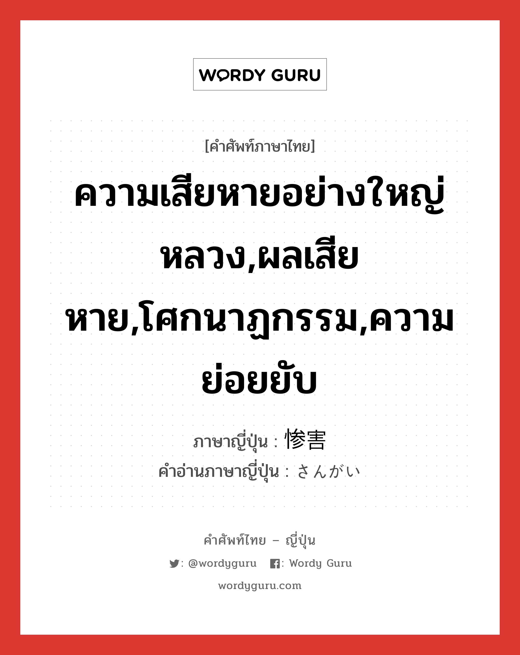 ความเสียหายอย่างใหญ่หลวง,ผลเสียหาย,โศกนาฏกรรม,ความย่อยยับ ภาษาญี่ปุ่นคืออะไร, คำศัพท์ภาษาไทย - ญี่ปุ่น ความเสียหายอย่างใหญ่หลวง,ผลเสียหาย,โศกนาฏกรรม,ความย่อยยับ ภาษาญี่ปุ่น 惨害 คำอ่านภาษาญี่ปุ่น さんがい หมวด n หมวด n