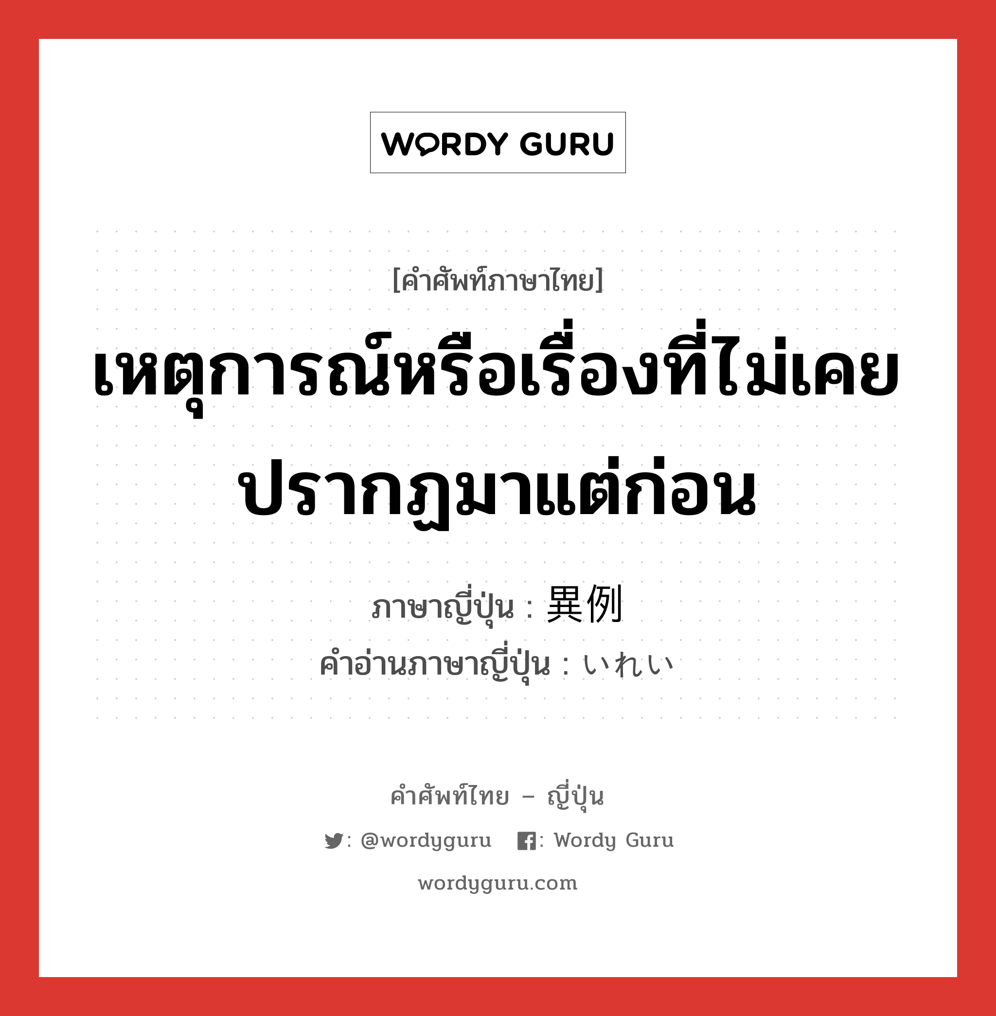 เหตุการณ์หรือเรื่องที่ไม่เคยปรากฏมาแต่ก่อน ภาษาญี่ปุ่นคืออะไร, คำศัพท์ภาษาไทย - ญี่ปุ่น เหตุการณ์หรือเรื่องที่ไม่เคยปรากฏมาแต่ก่อน ภาษาญี่ปุ่น 異例 คำอ่านภาษาญี่ปุ่น いれい หมวด adj-na หมวด adj-na