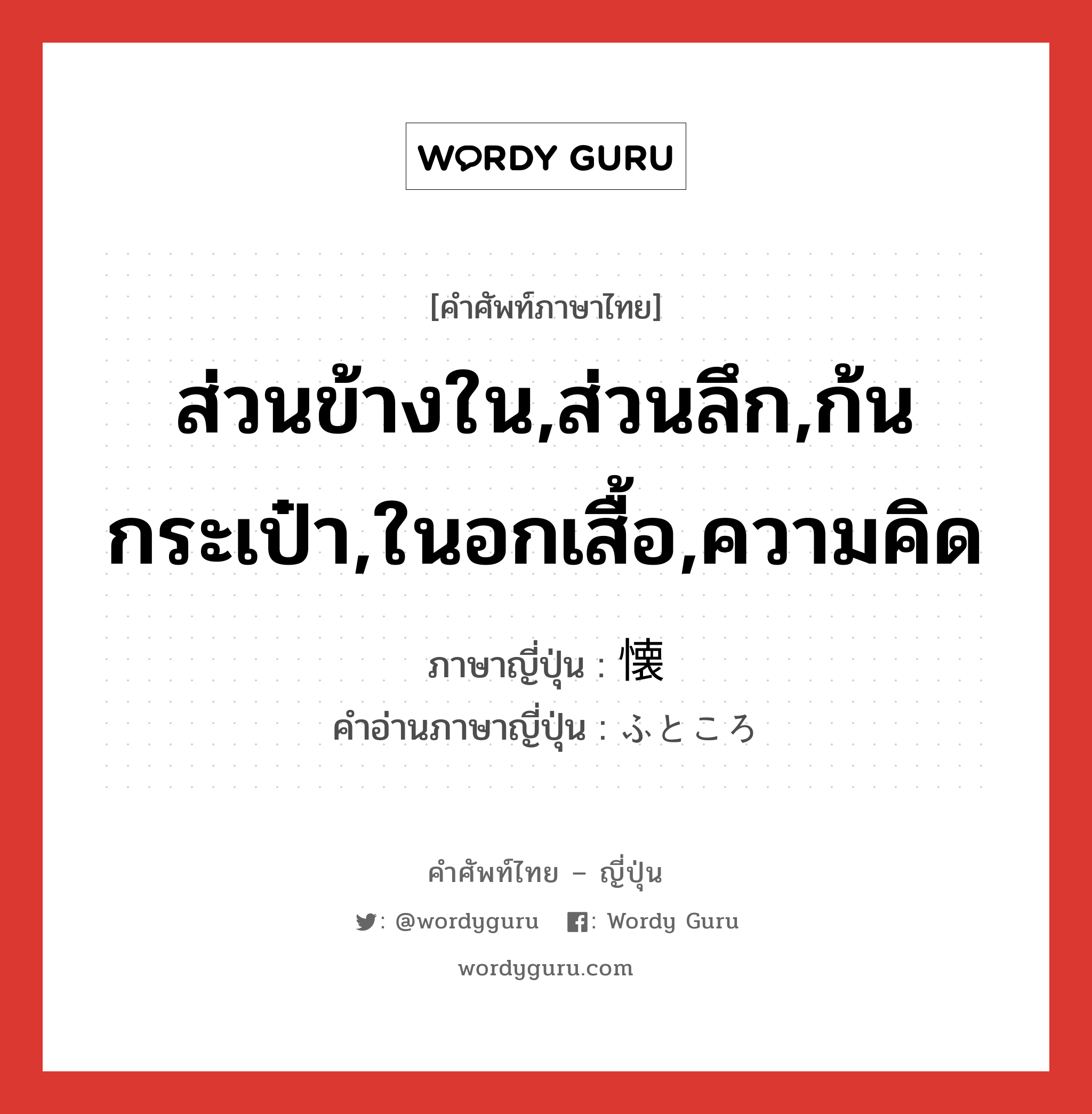 ส่วนข้างใน,ส่วนลึก,ก้นกระเป๋า,ในอกเสื้อ,ความคิด ภาษาญี่ปุ่นคืออะไร, คำศัพท์ภาษาไทย - ญี่ปุ่น ส่วนข้างใน,ส่วนลึก,ก้นกระเป๋า,ในอกเสื้อ,ความคิด ภาษาญี่ปุ่น 懐 คำอ่านภาษาญี่ปุ่น ふところ หมวด n หมวด n