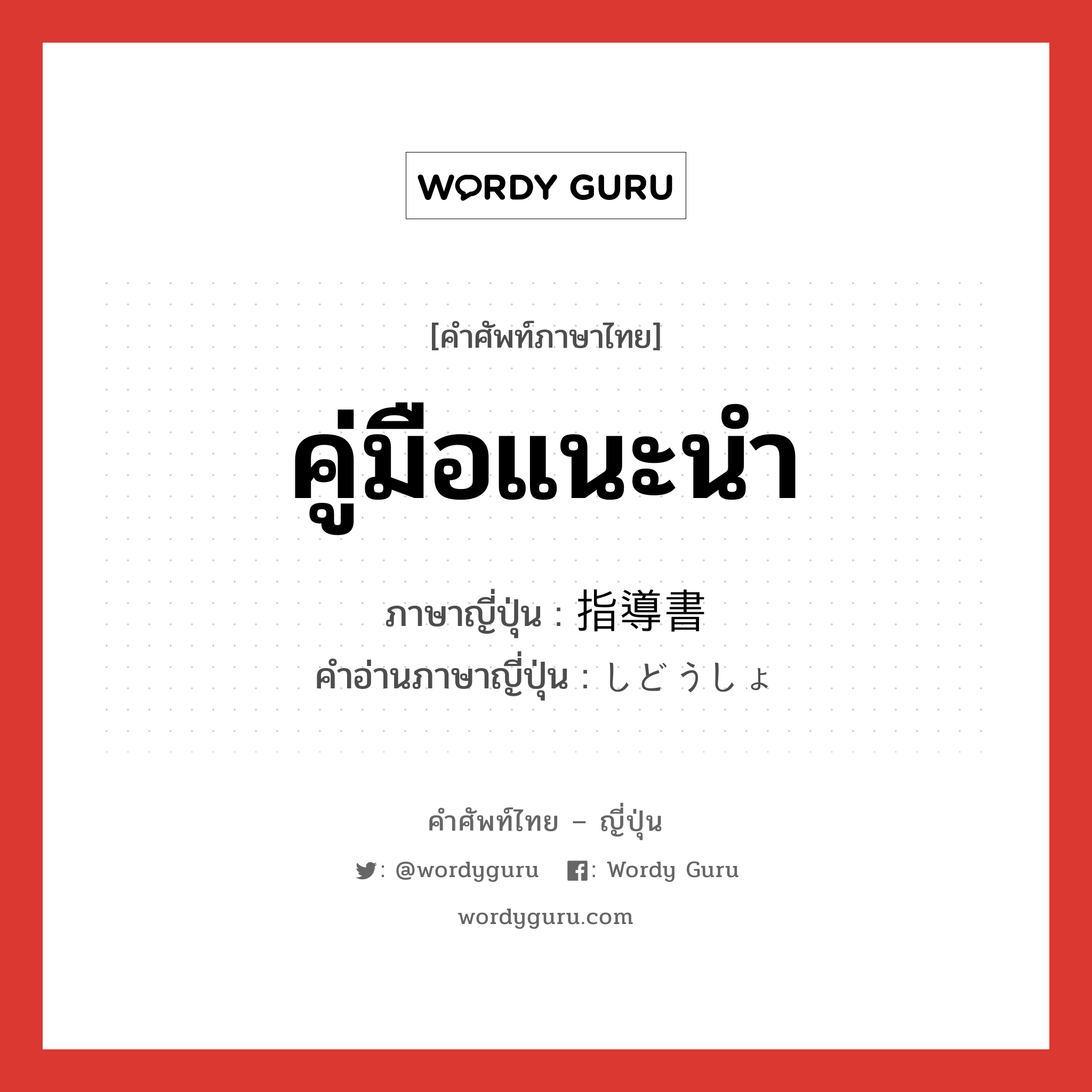 คู่มือแนะนำ ภาษาญี่ปุ่นคืออะไร, คำศัพท์ภาษาไทย - ญี่ปุ่น คู่มือแนะนำ ภาษาญี่ปุ่น 指導書 คำอ่านภาษาญี่ปุ่น しどうしょ หมวด n หมวด n