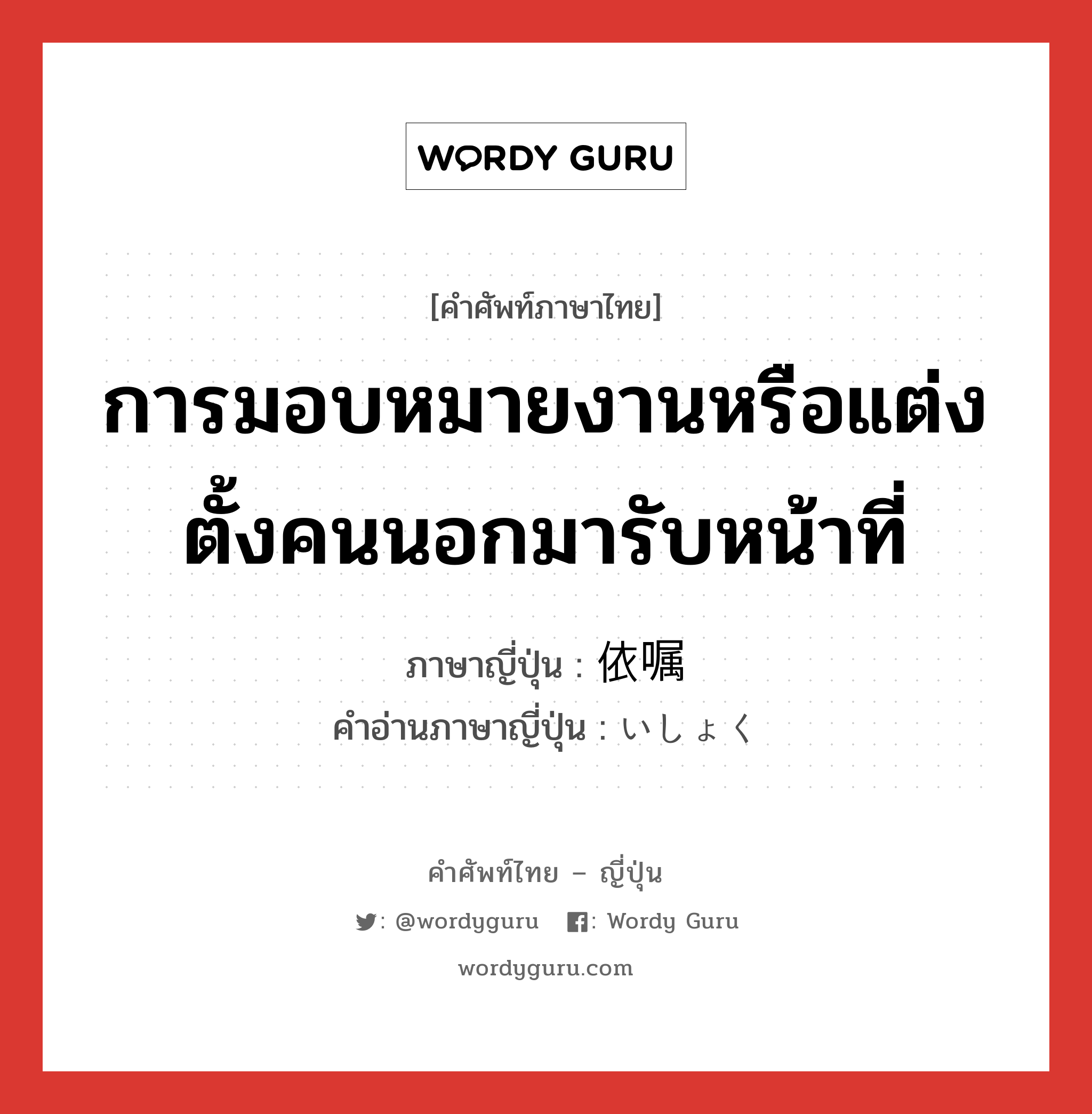 การมอบหมายงานหรือแต่งตั้งคนนอกมารับหน้าที่ ภาษาญี่ปุ่นคืออะไร, คำศัพท์ภาษาไทย - ญี่ปุ่น การมอบหมายงานหรือแต่งตั้งคนนอกมารับหน้าที่ ภาษาญี่ปุ่น 依嘱 คำอ่านภาษาญี่ปุ่น いしょく หมวด n หมวด n