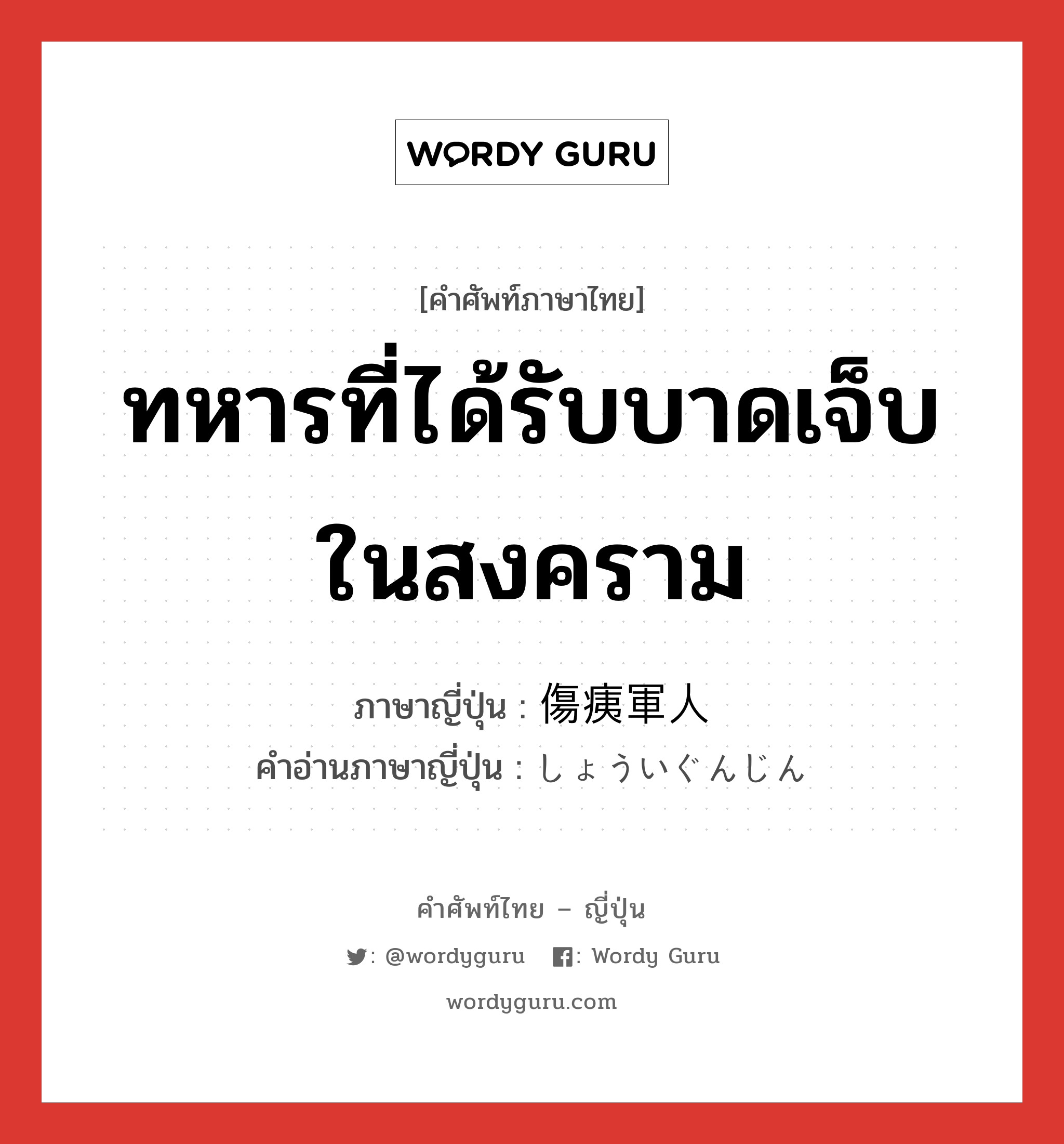 ทหารที่ได้รับบาดเจ็บในสงคราม ภาษาญี่ปุ่นคืออะไร, คำศัพท์ภาษาไทย - ญี่ปุ่น ทหารที่ได้รับบาดเจ็บในสงคราม ภาษาญี่ปุ่น 傷痍軍人 คำอ่านภาษาญี่ปุ่น しょういぐんじん หมวด n หมวด n