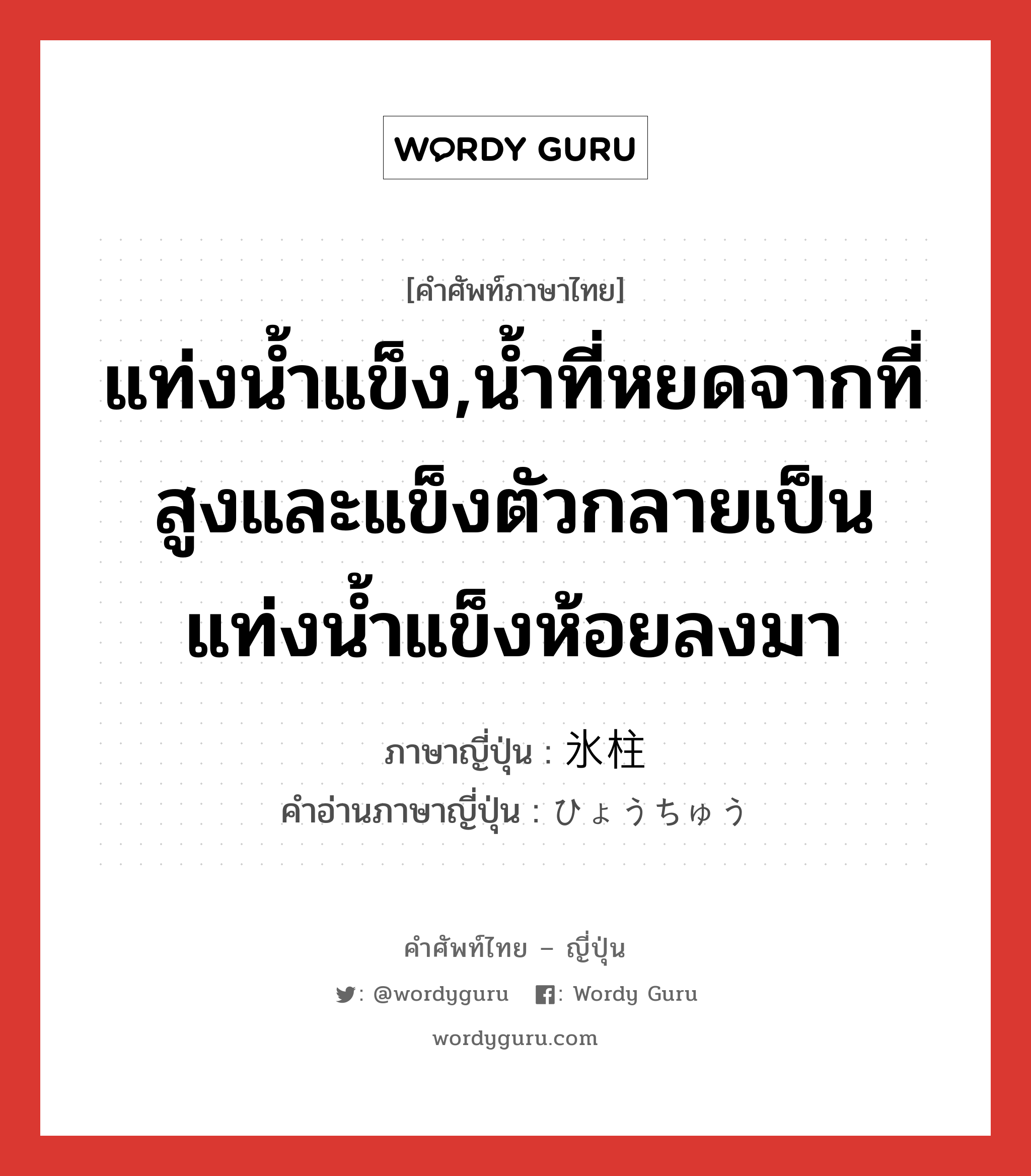 แท่งน้ำแข็ง,น้ำที่หยดจากที่สูงและแข็งตัวกลายเป็นแท่งน้ำแข็งห้อยลงมา ภาษาญี่ปุ่นคืออะไร, คำศัพท์ภาษาไทย - ญี่ปุ่น แท่งน้ำแข็ง,น้ำที่หยดจากที่สูงและแข็งตัวกลายเป็นแท่งน้ำแข็งห้อยลงมา ภาษาญี่ปุ่น 氷柱 คำอ่านภาษาญี่ปุ่น ひょうちゅう หมวด n หมวด n