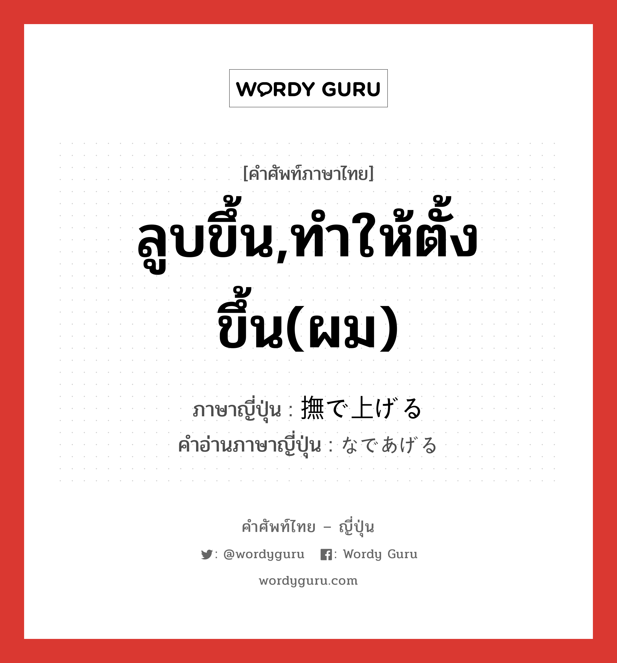 ลูบขึ้น,ทำให้ตั้งขึ้น(ผม) ภาษาญี่ปุ่นคืออะไร, คำศัพท์ภาษาไทย - ญี่ปุ่น ลูบขึ้น,ทำให้ตั้งขึ้น(ผม) ภาษาญี่ปุ่น 撫で上げる คำอ่านภาษาญี่ปุ่น なであげる หมวด v1 หมวด v1