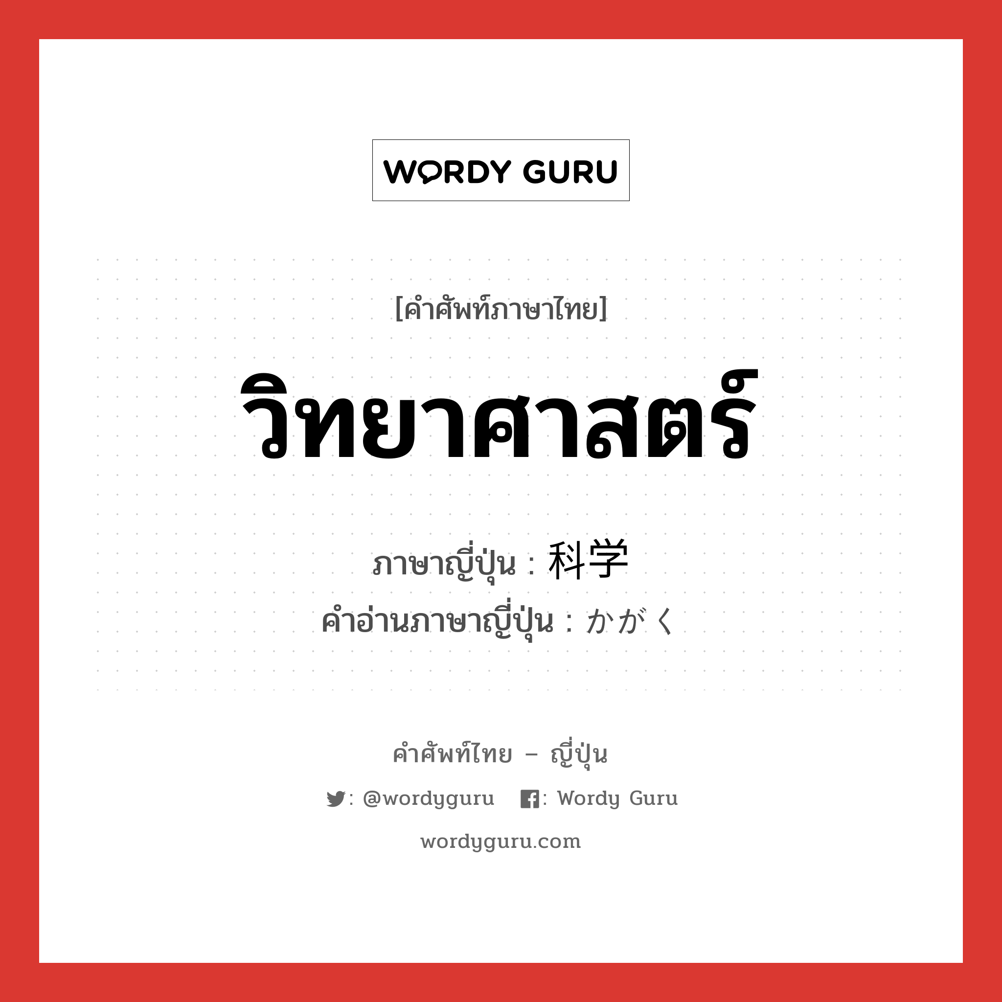 วิทยาศาสตร์ ภาษาญี่ปุ่นคืออะไร, คำศัพท์ภาษาไทย - ญี่ปุ่น วิทยาศาสตร์ ภาษาญี่ปุ่น 科学 คำอ่านภาษาญี่ปุ่น かがく หมวด n หมวด n