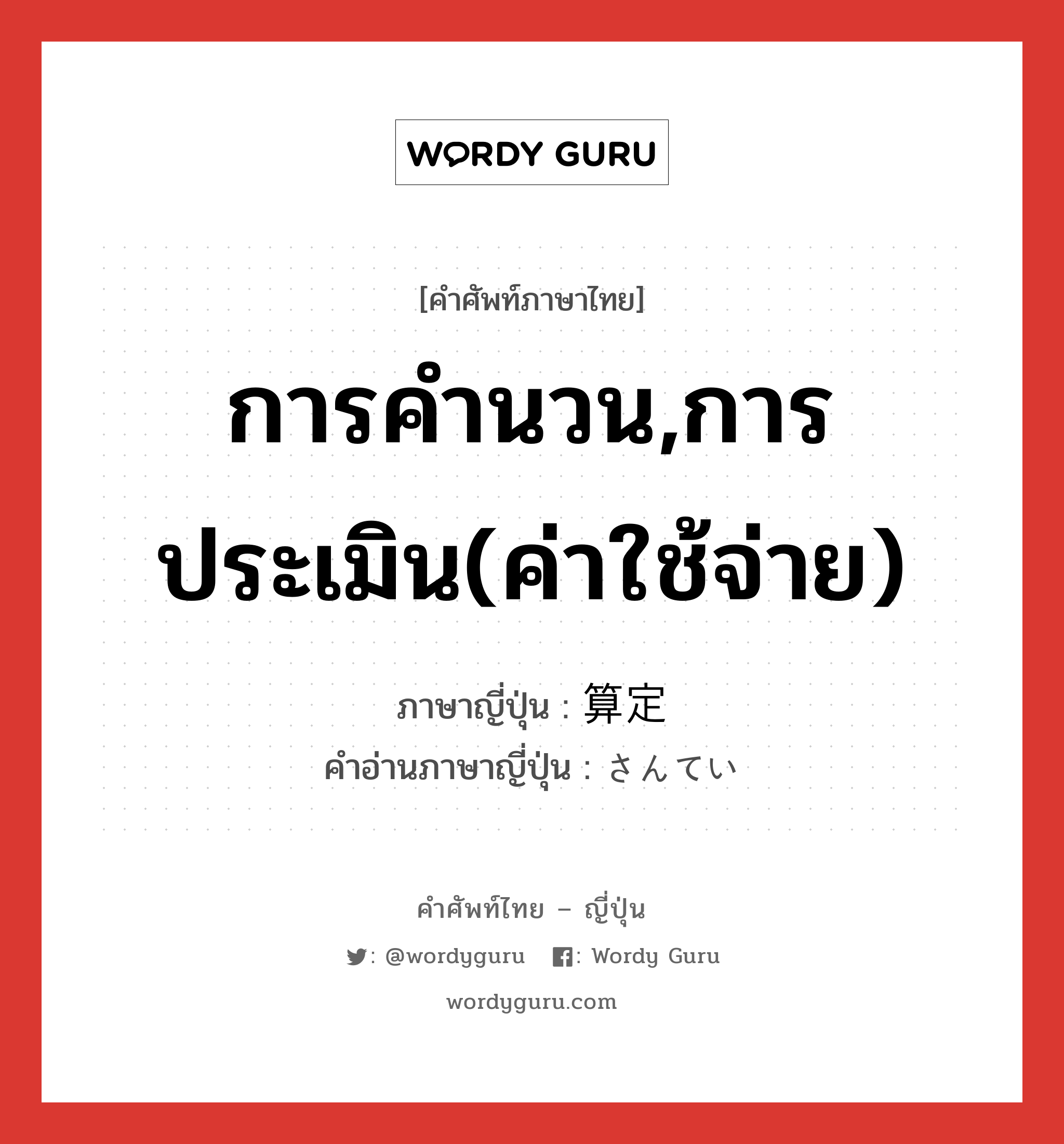 การคำนวน,การประเมิน(ค่าใช้จ่าย) ภาษาญี่ปุ่นคืออะไร, คำศัพท์ภาษาไทย - ญี่ปุ่น การคำนวน,การประเมิน(ค่าใช้จ่าย) ภาษาญี่ปุ่น 算定 คำอ่านภาษาญี่ปุ่น さんてい หมวด n หมวด n