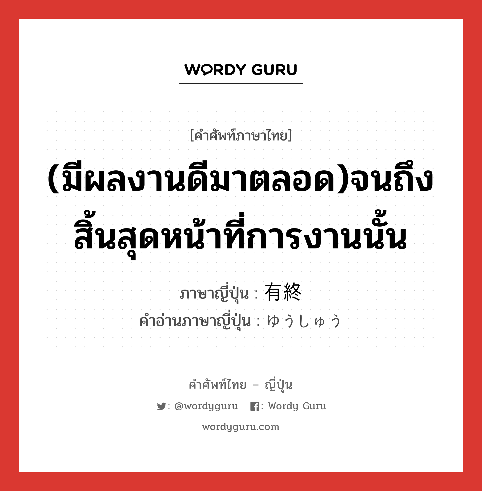 (มีผลงานดีมาตลอด)จนถึงสิ้นสุดหน้าที่การงานนั้น ภาษาญี่ปุ่นคืออะไร, คำศัพท์ภาษาไทย - ญี่ปุ่น (มีผลงานดีมาตลอด)จนถึงสิ้นสุดหน้าที่การงานนั้น ภาษาญี่ปุ่น 有終 คำอ่านภาษาญี่ปุ่น ゆうしゅう หมวด n หมวด n