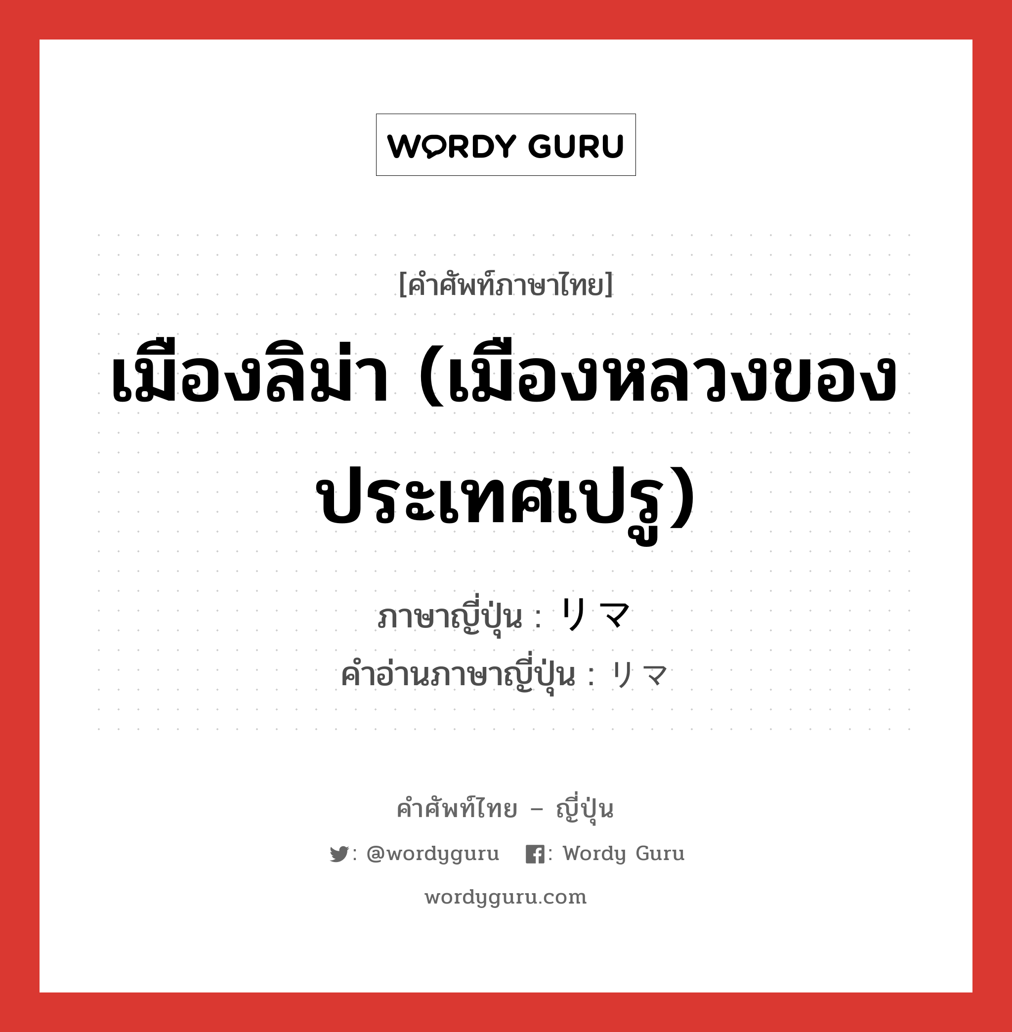 เมืองลิม่า (เมืองหลวงของประเทศเปรู) ภาษาญี่ปุ่นคืออะไร, คำศัพท์ภาษาไทย - ญี่ปุ่น เมืองลิม่า (เมืองหลวงของประเทศเปรู) ภาษาญี่ปุ่น リマ คำอ่านภาษาญี่ปุ่น リマ หมวด n หมวด n