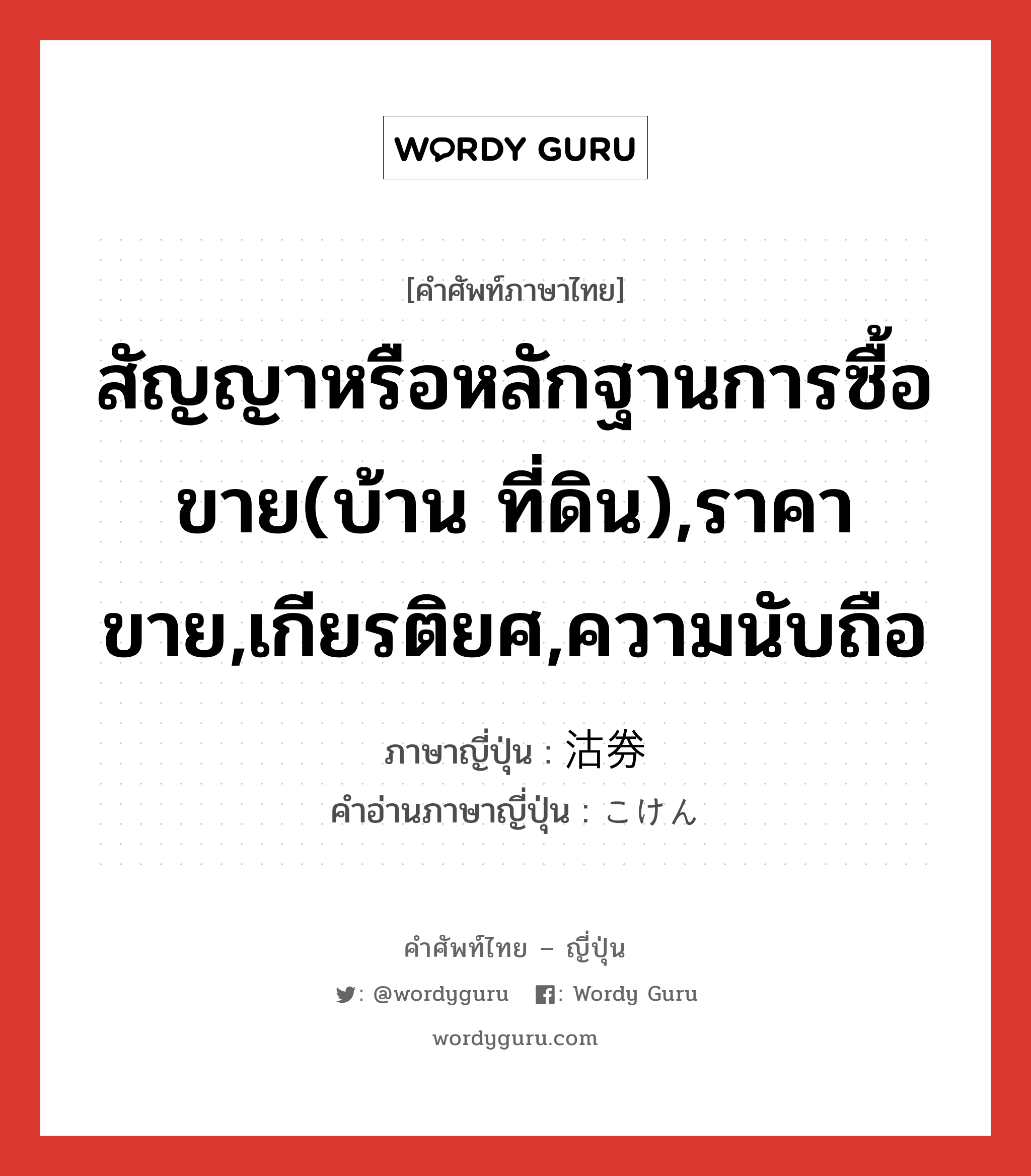 สัญญาหรือหลักฐานการซื้อขาย(บ้าน ที่ดิน),ราคาขาย,เกียรติยศ,ความนับถือ ภาษาญี่ปุ่นคืออะไร, คำศัพท์ภาษาไทย - ญี่ปุ่น สัญญาหรือหลักฐานการซื้อขาย(บ้าน ที่ดิน),ราคาขาย,เกียรติยศ,ความนับถือ ภาษาญี่ปุ่น 沽券 คำอ่านภาษาญี่ปุ่น こけん หมวด n หมวด n