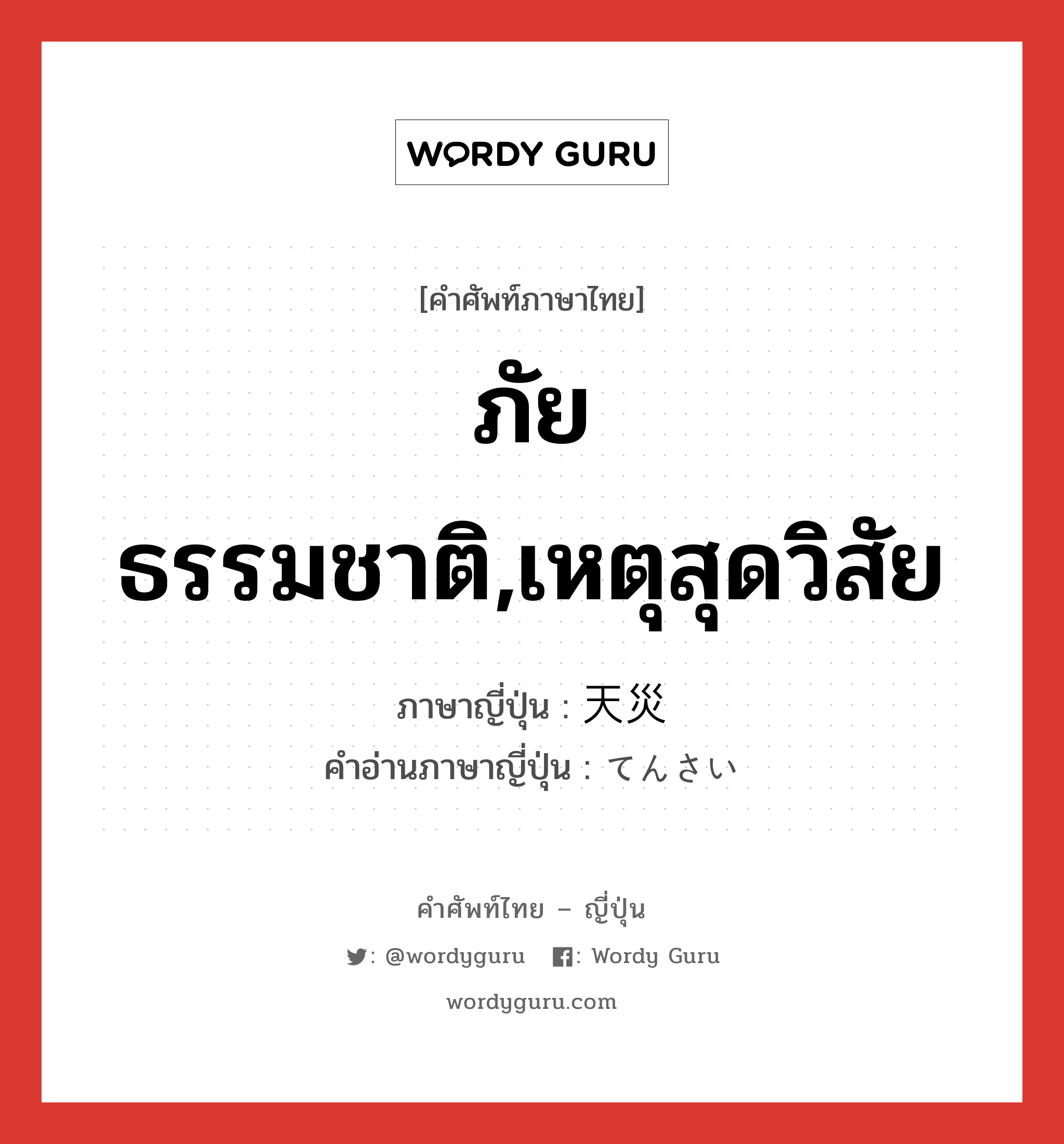 ภัยธรรมชาติ,เหตุสุดวิสัย ภาษาญี่ปุ่นคืออะไร, คำศัพท์ภาษาไทย - ญี่ปุ่น ภัยธรรมชาติ,เหตุสุดวิสัย ภาษาญี่ปุ่น 天災 คำอ่านภาษาญี่ปุ่น てんさい หมวด n หมวด n