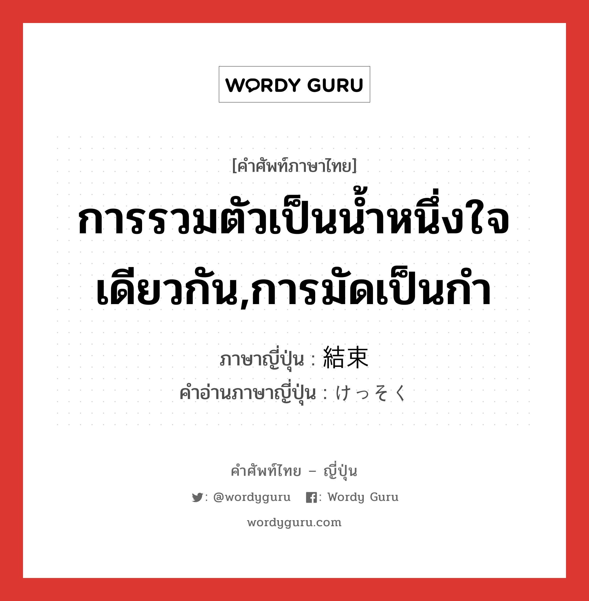 การรวมตัวเป็นน้ำหนึ่งใจเดียวกัน,การมัดเป็นกำ ภาษาญี่ปุ่นคืออะไร, คำศัพท์ภาษาไทย - ญี่ปุ่น การรวมตัวเป็นน้ำหนึ่งใจเดียวกัน,การมัดเป็นกำ ภาษาญี่ปุ่น 結束 คำอ่านภาษาญี่ปุ่น けっそく หมวด n หมวด n