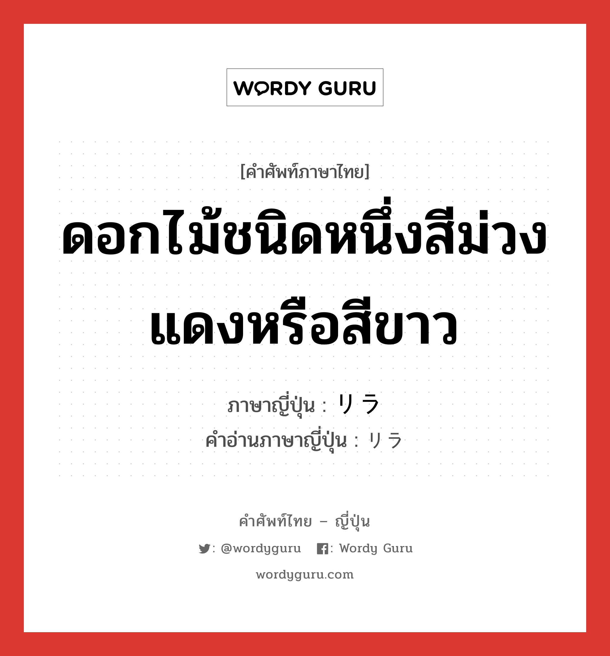 ดอกไม้ชนิดหนึ่งสีม่วงแดงหรือสีขาว ภาษาญี่ปุ่นคืออะไร, คำศัพท์ภาษาไทย - ญี่ปุ่น ดอกไม้ชนิดหนึ่งสีม่วงแดงหรือสีขาว ภาษาญี่ปุ่น リラ คำอ่านภาษาญี่ปุ่น リラ หมวด n หมวด n