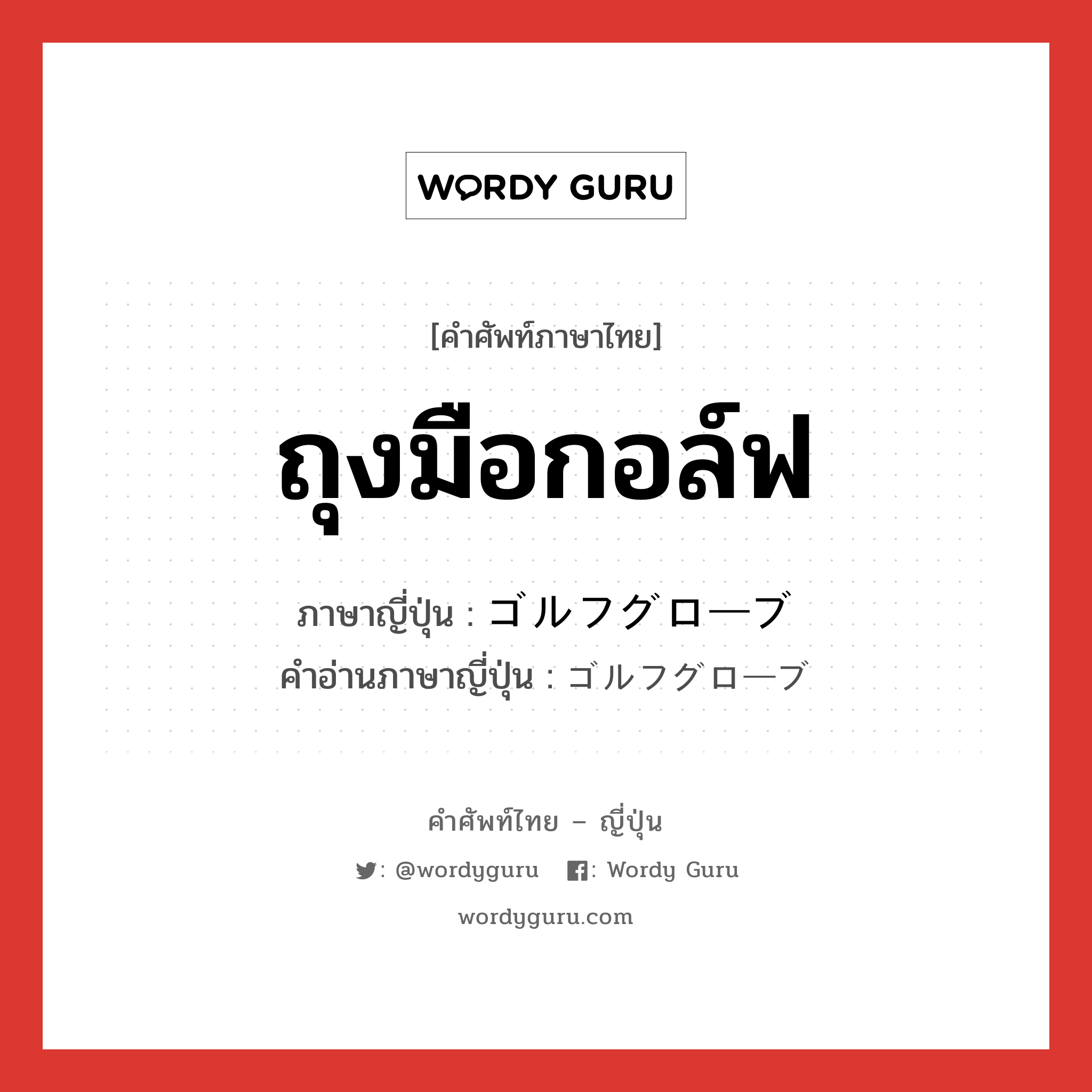 ถุงมือกอล์ฟ ภาษาญี่ปุ่นคืออะไร, คำศัพท์ภาษาไทย - ญี่ปุ่น ถุงมือกอล์ฟ ภาษาญี่ปุ่น ゴルフグローブ คำอ่านภาษาญี่ปุ่น ゴルフグローブ หมวด n หมวด n