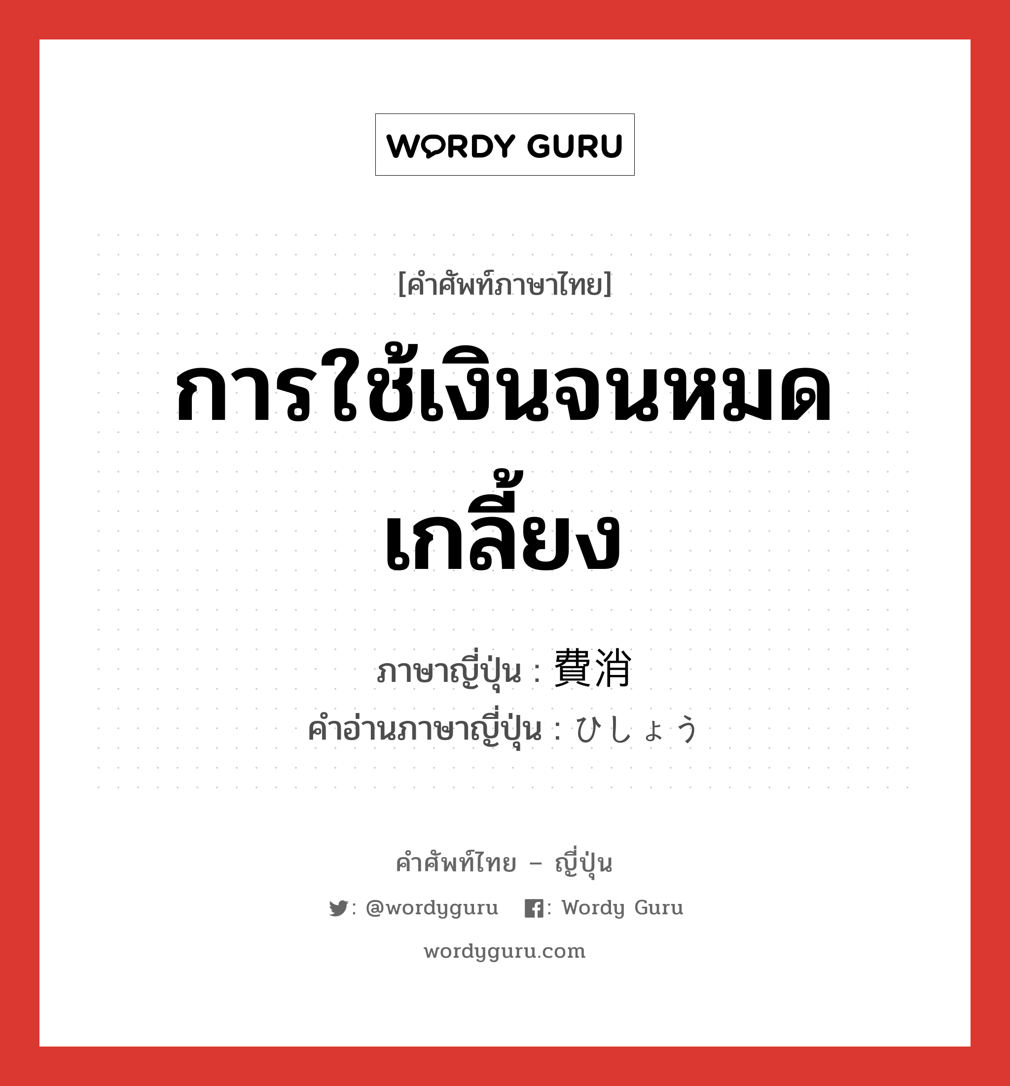 การใช้เงินจนหมดเกลี้ยง ภาษาญี่ปุ่นคืออะไร, คำศัพท์ภาษาไทย - ญี่ปุ่น การใช้เงินจนหมดเกลี้ยง ภาษาญี่ปุ่น 費消 คำอ่านภาษาญี่ปุ่น ひしょう หมวด n หมวด n