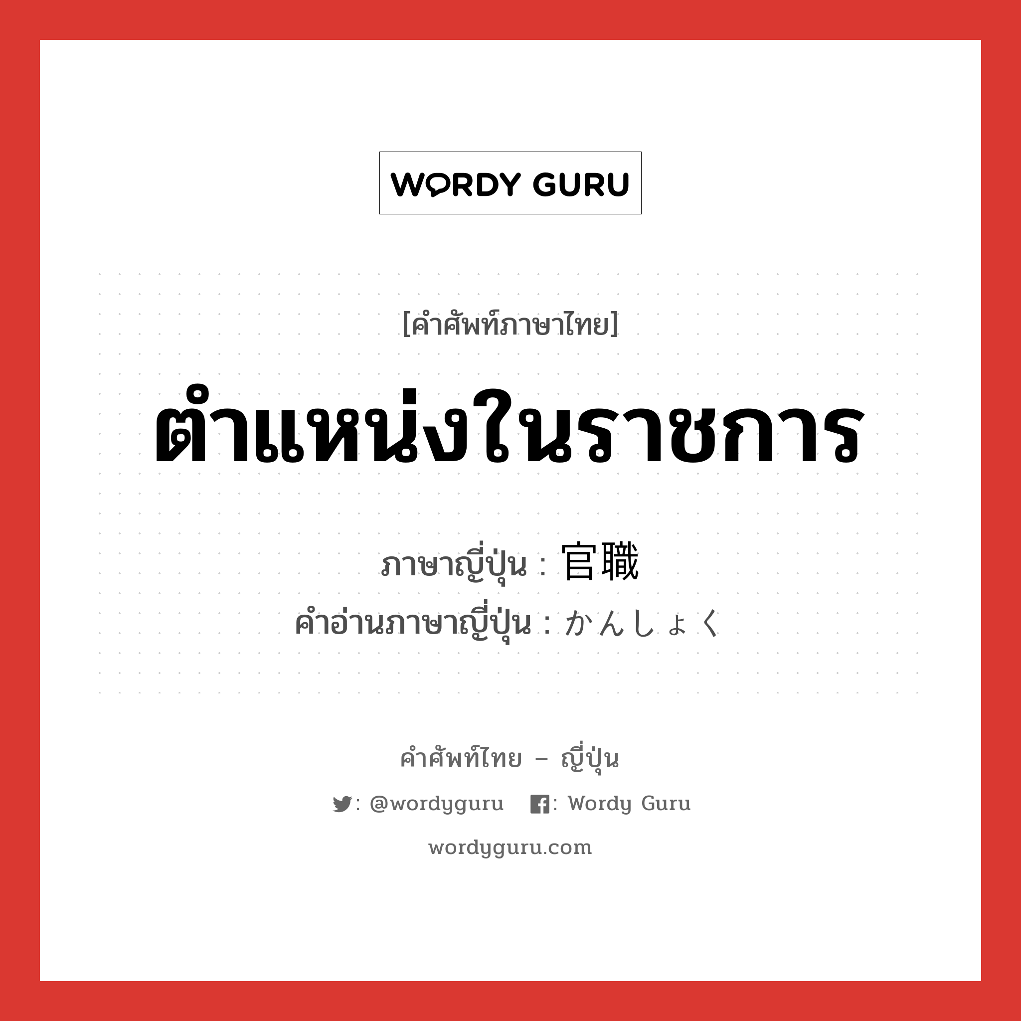 ตำแหน่งในราชการ ภาษาญี่ปุ่นคืออะไร, คำศัพท์ภาษาไทย - ญี่ปุ่น ตำแหน่งในราชการ ภาษาญี่ปุ่น 官職 คำอ่านภาษาญี่ปุ่น かんしょく หมวด n หมวด n