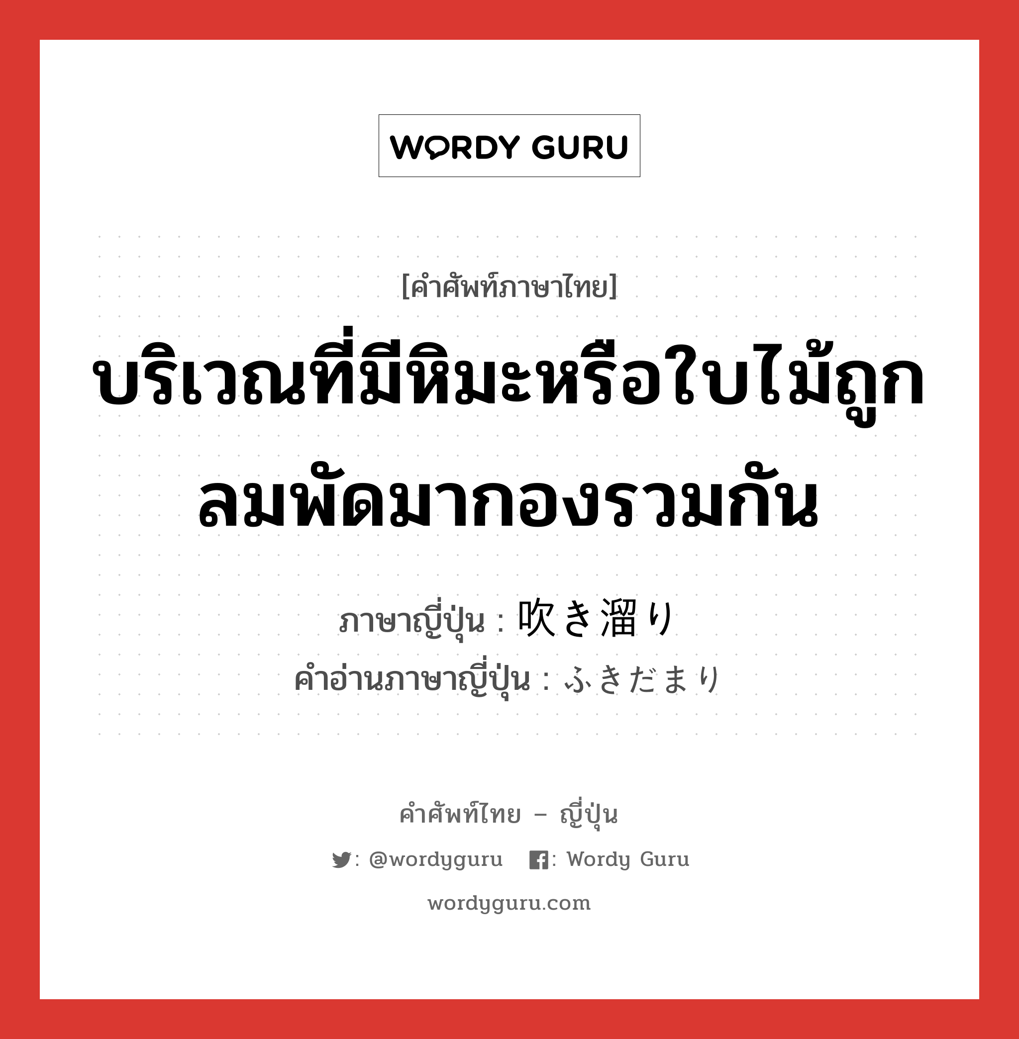 บริเวณที่มีหิมะหรือใบไม้ถูกลมพัดมากองรวมกัน ภาษาญี่ปุ่นคืออะไร, คำศัพท์ภาษาไทย - ญี่ปุ่น บริเวณที่มีหิมะหรือใบไม้ถูกลมพัดมากองรวมกัน ภาษาญี่ปุ่น 吹き溜り คำอ่านภาษาญี่ปุ่น ふきだまり หมวด n หมวด n