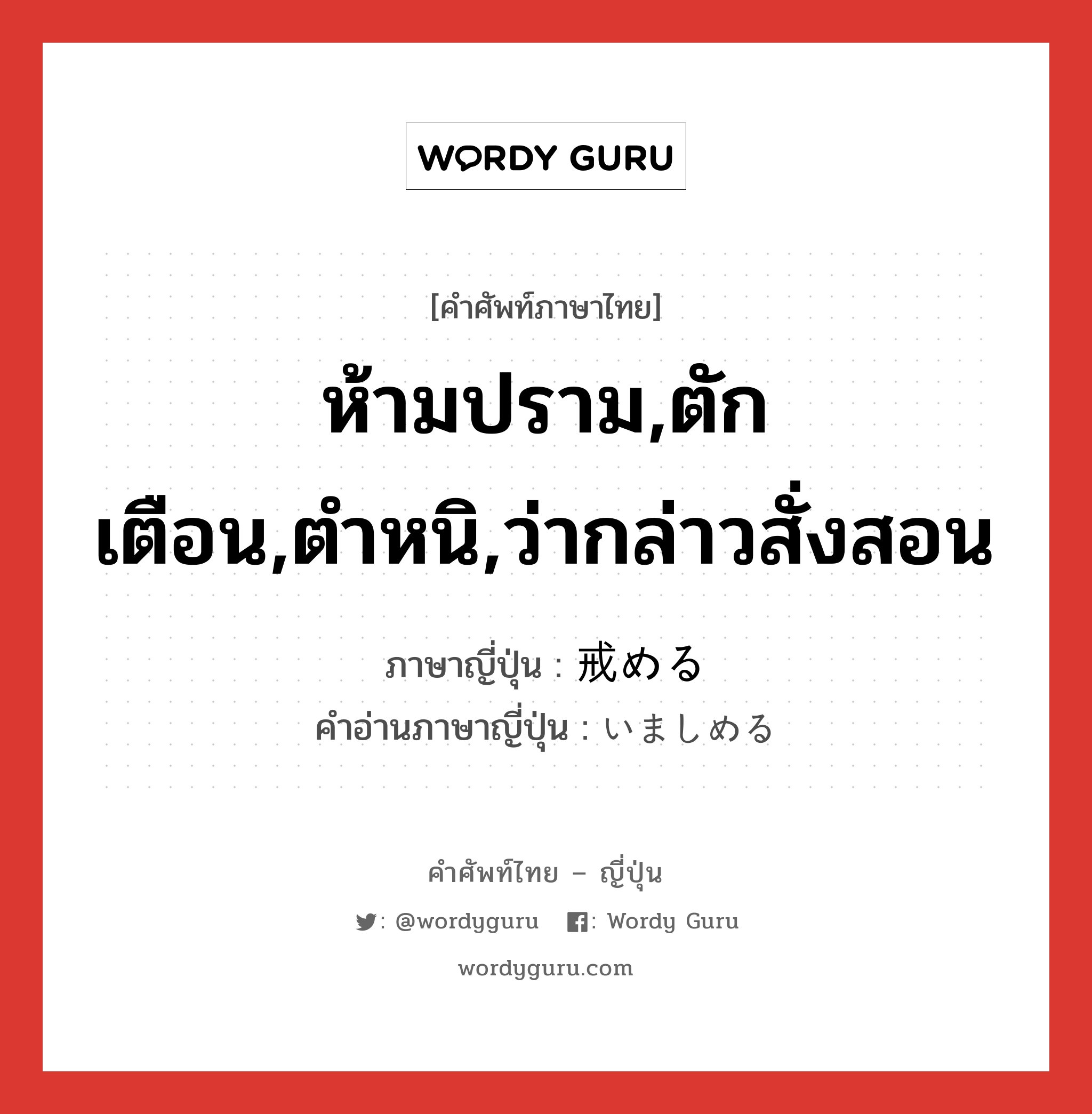 ห้ามปราม,ตักเตือน,ตำหนิ,ว่ากล่าวสั่งสอน ภาษาญี่ปุ่นคืออะไร, คำศัพท์ภาษาไทย - ญี่ปุ่น ห้ามปราม,ตักเตือน,ตำหนิ,ว่ากล่าวสั่งสอน ภาษาญี่ปุ่น 戒める คำอ่านภาษาญี่ปุ่น いましめる หมวด v1 หมวด v1