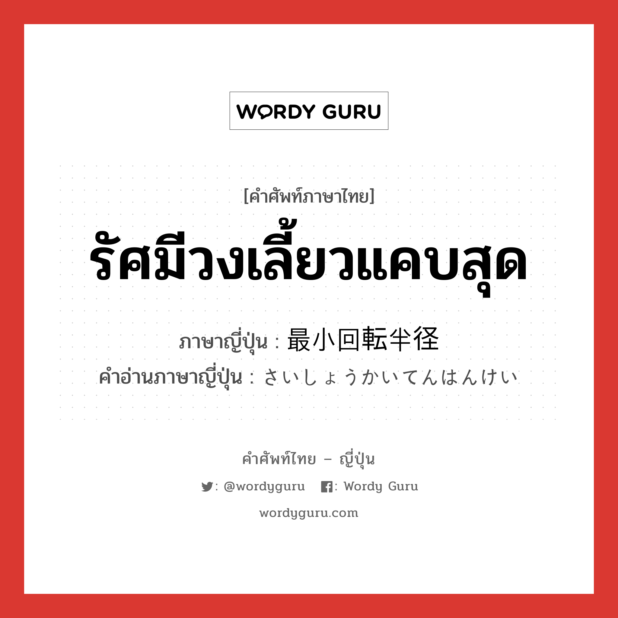 รัศมีวงเลี้ยวแคบสุด ภาษาญี่ปุ่นคืออะไร, คำศัพท์ภาษาไทย - ญี่ปุ่น รัศมีวงเลี้ยวแคบสุด ภาษาญี่ปุ่น 最小回転半径 คำอ่านภาษาญี่ปุ่น さいしょうかいてんはんけい หมวด n หมวด n