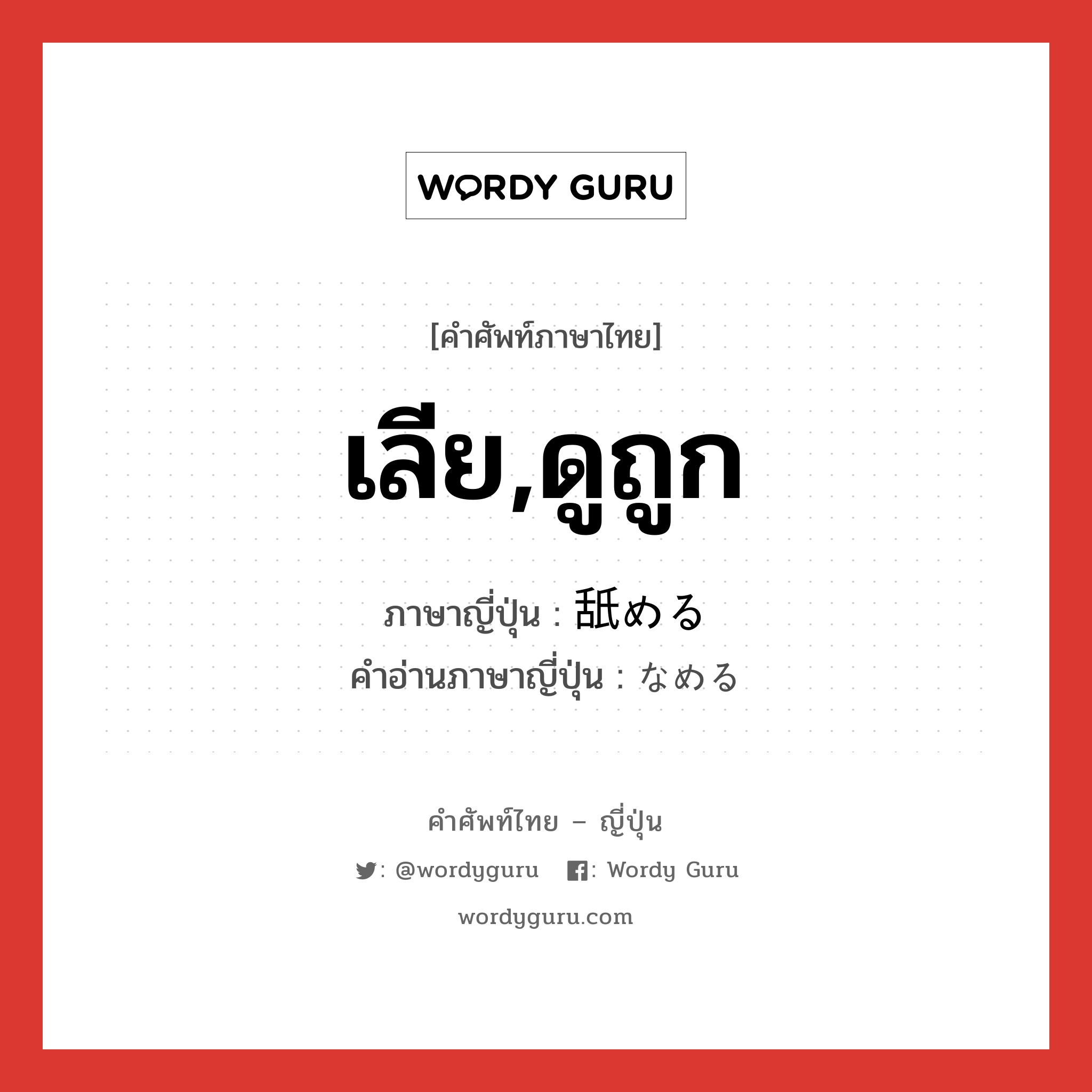 เลีย,ดูถูก ภาษาญี่ปุ่นคืออะไร, คำศัพท์ภาษาไทย - ญี่ปุ่น เลีย,ดูถูก ภาษาญี่ปุ่น 舐める คำอ่านภาษาญี่ปุ่น なめる หมวด v1 หมวด v1