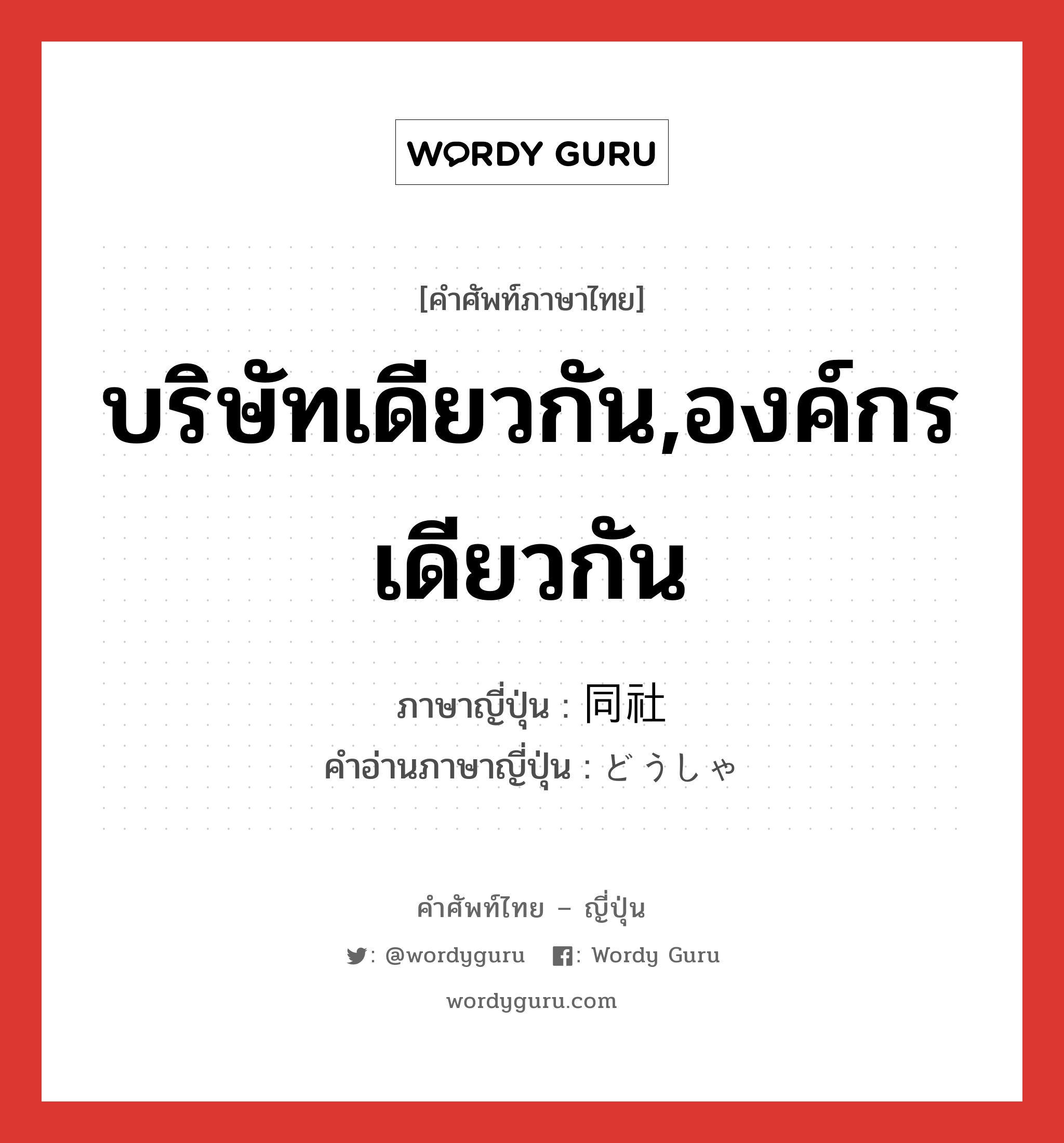 บริษัทเดียวกัน,องค์กรเดียวกัน ภาษาญี่ปุ่นคืออะไร, คำศัพท์ภาษาไทย - ญี่ปุ่น บริษัทเดียวกัน,องค์กรเดียวกัน ภาษาญี่ปุ่น 同社 คำอ่านภาษาญี่ปุ่น どうしゃ หมวด n หมวด n